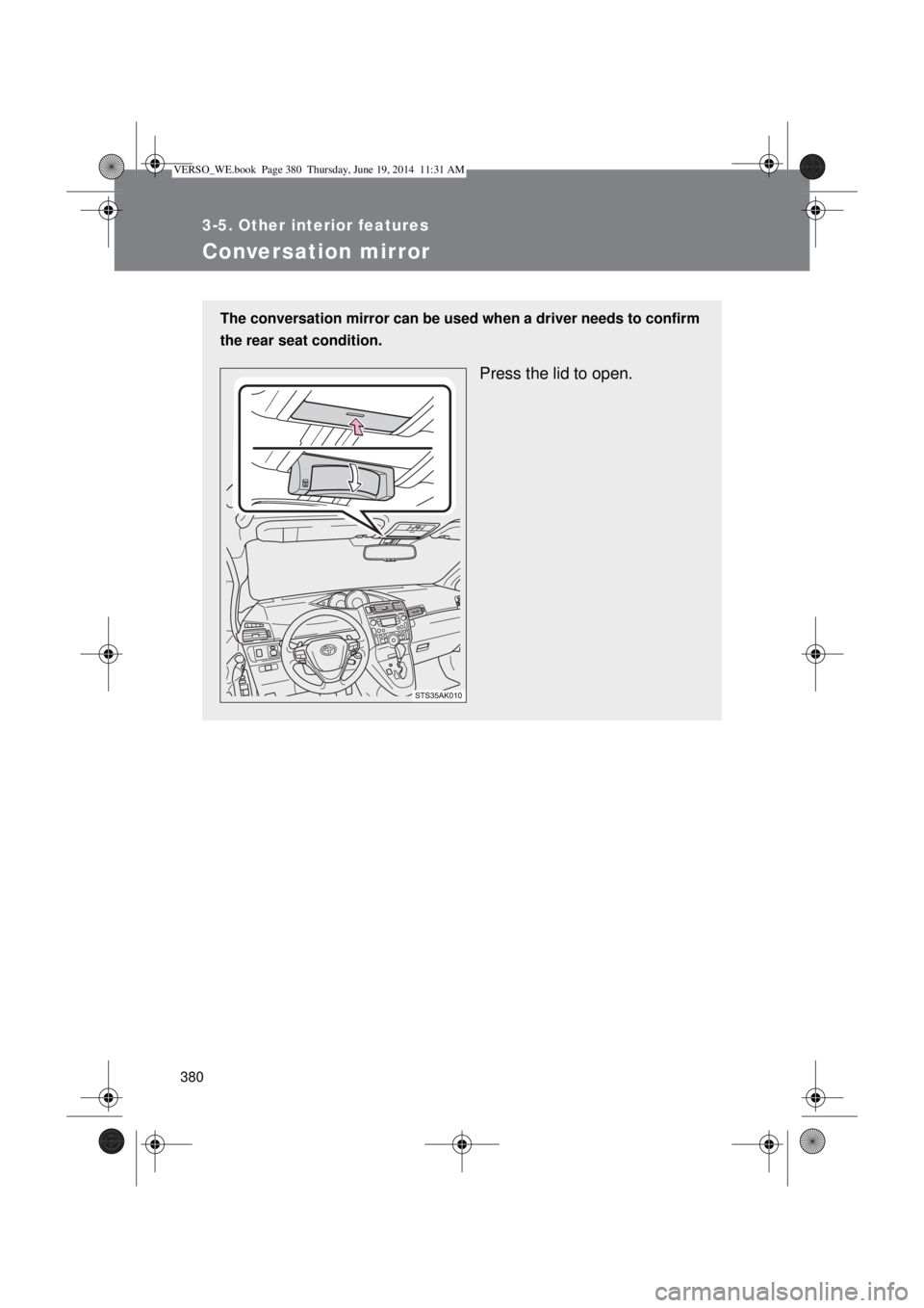 TOYOTA VERSO 2015  Owners Manual 380
3-5. Other interior features
Conversation mirror
The conversation mirror can be used when a driver needs to confirm
the rear seat condition.
Press the lid to open.
VERSO_WE.book  Page 380  Thursda
