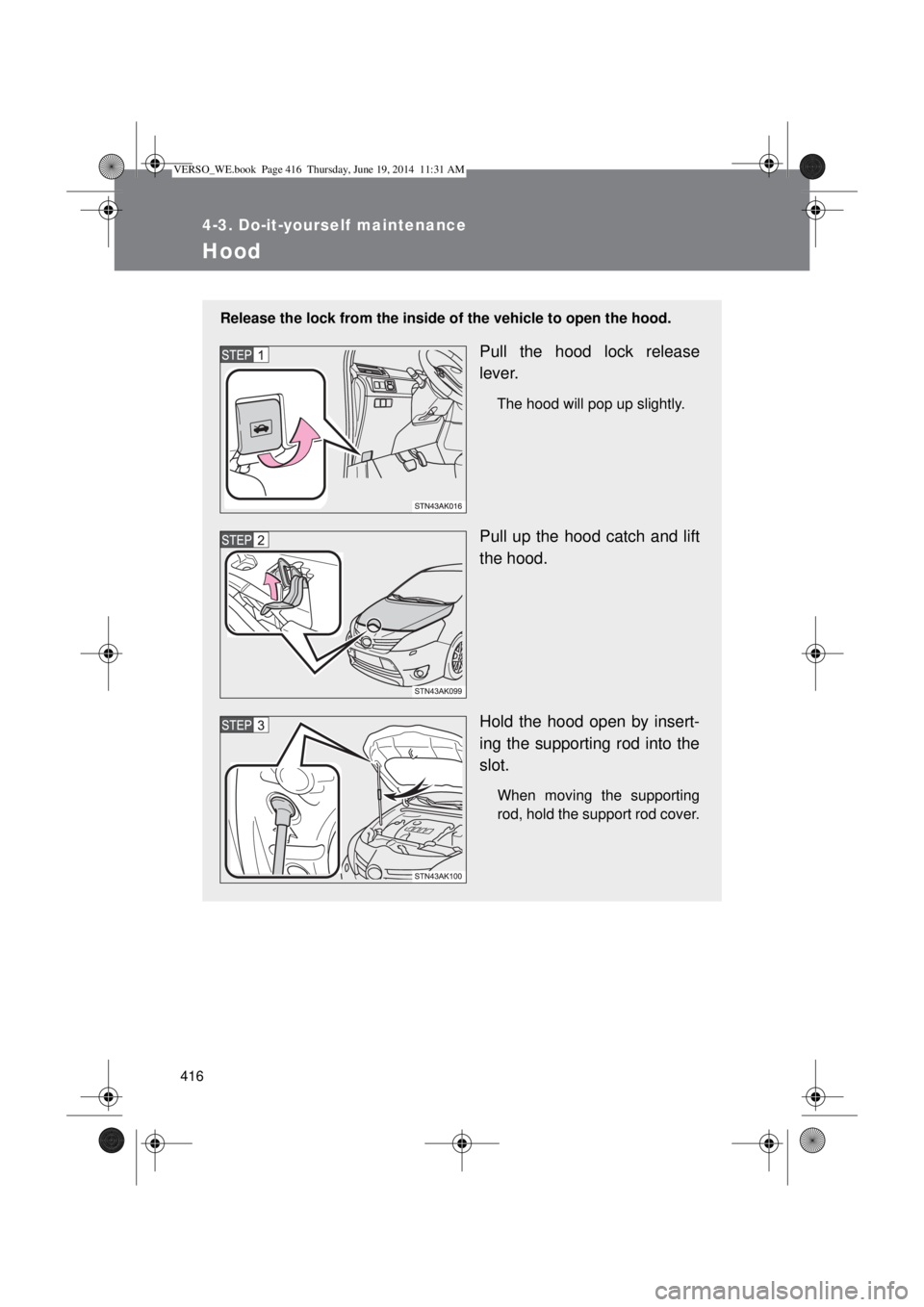 TOYOTA VERSO 2015 Owners Manual 416
4-3. Do-it-yourself maintenance
Hood
Release the lock from the inside of the vehicle to open the hood.
Pull the hood lock release
lever.
The hood will pop up slightly.
Pull up the hood catch and l TOYOTA VERSO 2015 Owners Manual 416
4-3. Do-it-yourself maintenance
Hood
Release the lock from the inside of the vehicle to open the hood.
Pull the hood lock release
lever.
The hood will pop up slightly.
Pull up the hood catch and l