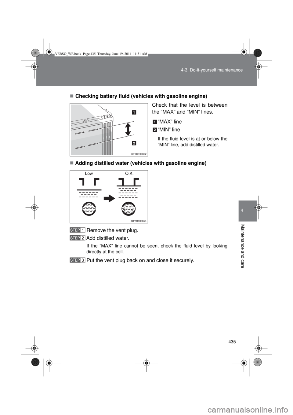 TOYOTA VERSO 2015 Owners Manual 435 4-3. Do-it-yourself maintenance
4
Maintenance and care
Checking battery fluid (vehicles with gasoline engine)
Check that the level is between
the “MAX” and “MIN” lines.
“MAX” line
TOYOTA VERSO 2015 Owners Manual 435 4-3. Do-it-yourself maintenance
4
Maintenance and care
Checking battery fluid (vehicles with gasoline engine)
Check that the level is between
the “MAX” and “MIN” lines.
“MAX” line