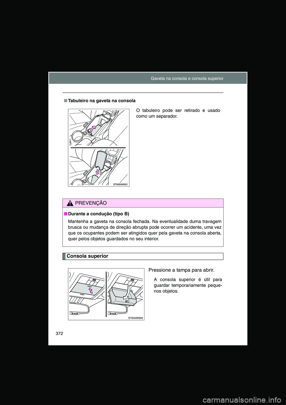 TOYOTA VERSO 2015  Manual de utilização (in Portuguese) 372
Consola superior
Pressione a tampa para abrir.
A consola superior é útil para
guardar temporariamente peque-
nos objetos.
■Tabuleiro na gaveta na consola
PREVENÇÃO
■■■■Durante a cond