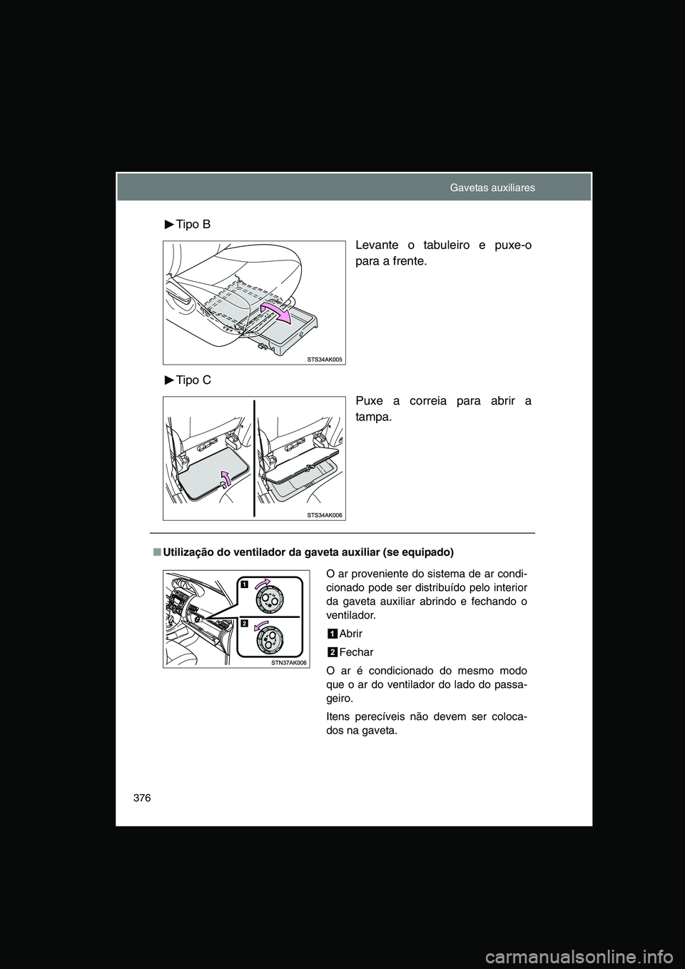 TOYOTA VERSO 2015  Manual de utilização (in Portuguese) 376
Tipo B
Levante o tabuleiro e puxe-o
para a frente.
Tipo C
Puxe a correia para abrir a
tampa.
■Utilização do ventilador da gaveta auxiliar (se equipado)
O ar proveniente do sistema de ar condi-