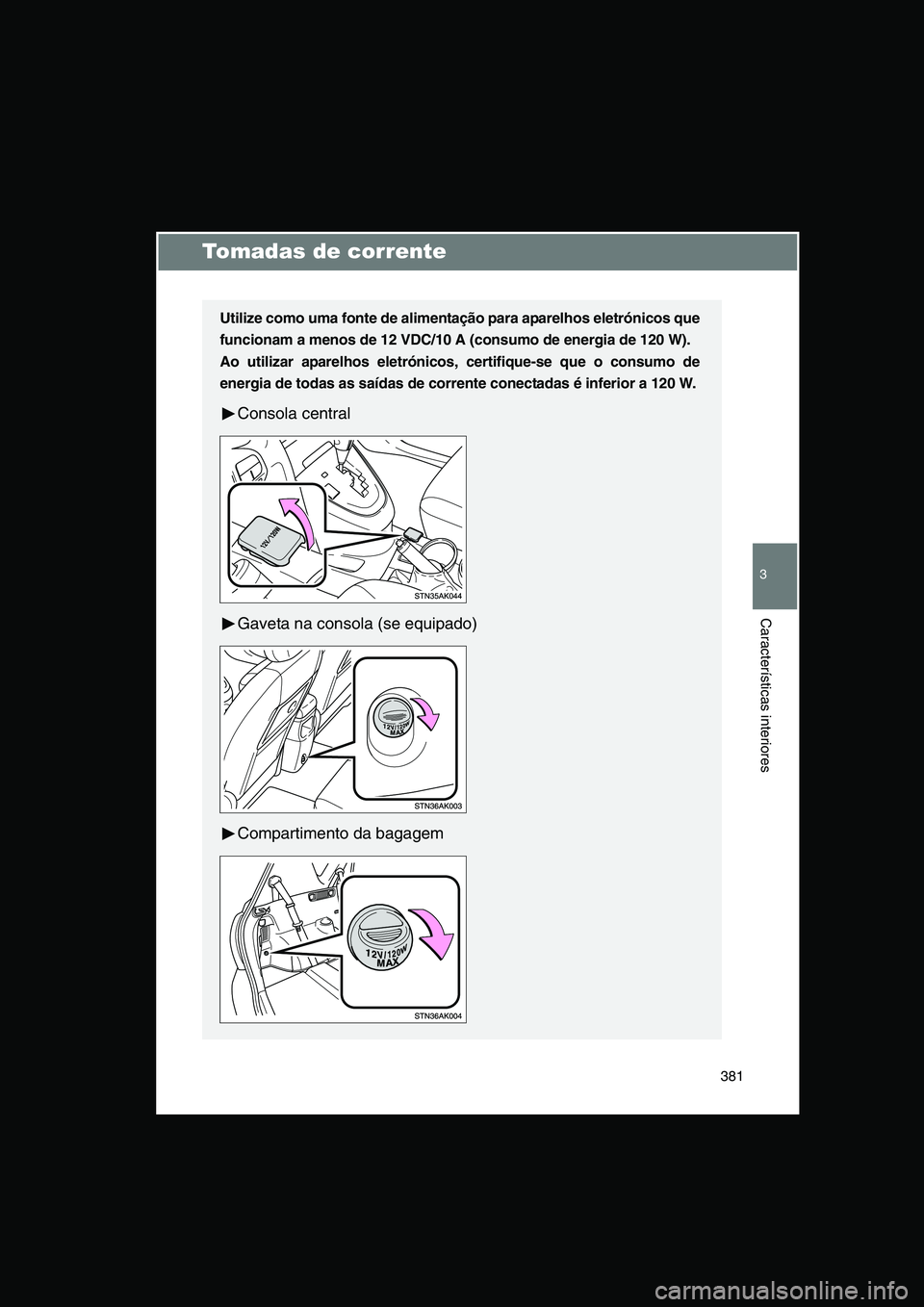 TOYOTA VERSO 2015  Manual de utilização (in Portuguese) 381
3
Características interiores
Tomadas de corrente
Utilize como uma fonte de alimentação para aparelhos eletrónicos que
funcionam a menos de 12 VDC/10 A (consumo de energia de 120 W).  
Ao utili