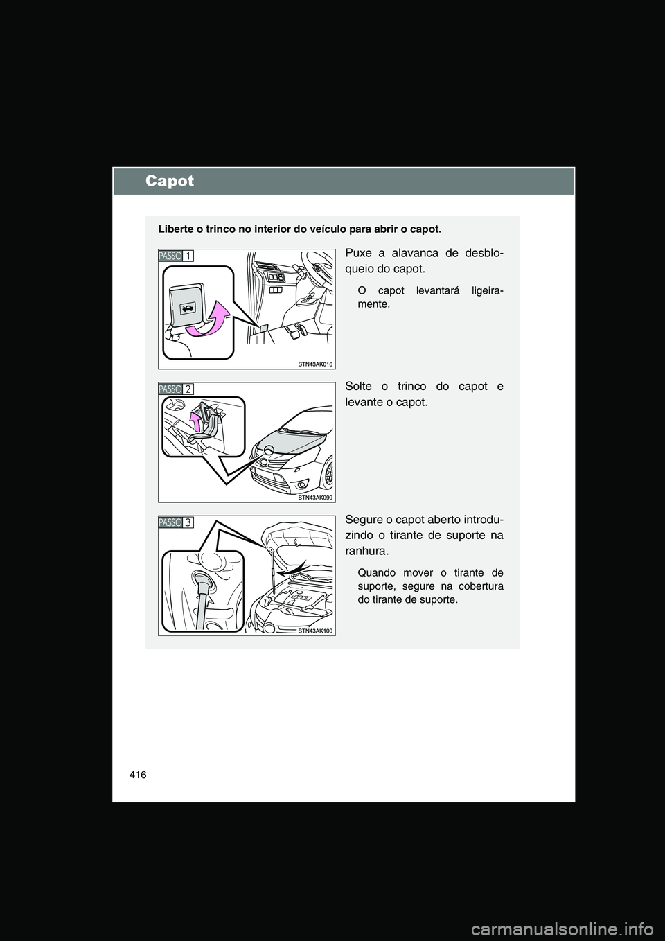 TOYOTA VERSO 2015  Manual de utilização (in Portuguese) 416
Capot
Liberte o trinco no interior do veículo para abrir o capot.
Puxe a alavanca de desblo-
queio do capot.
O capot levantará ligeira-
mente.
Solte o trinco do capot e
levante o capot.
Segure o
