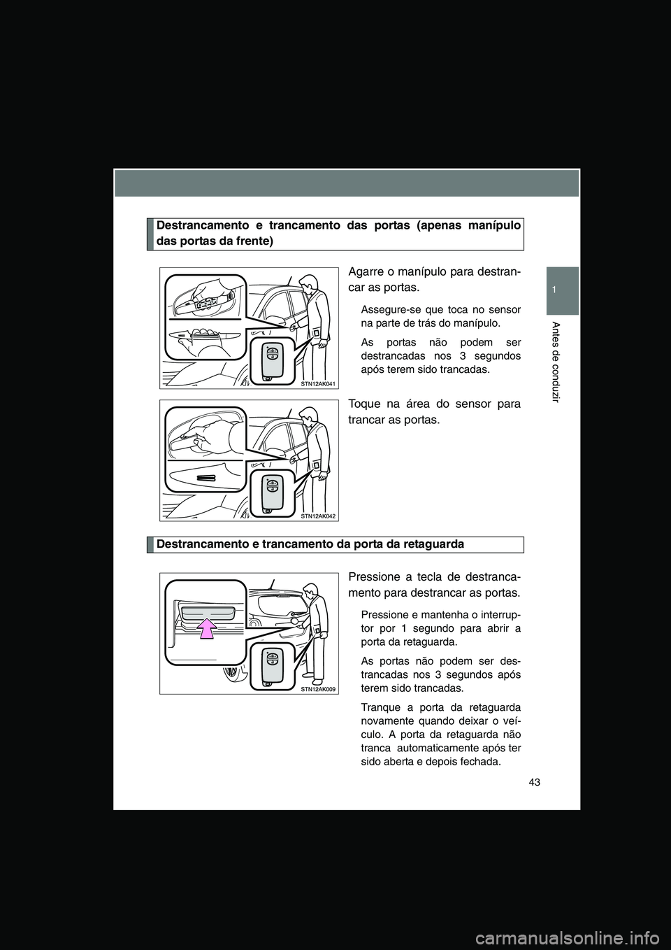 TOYOTA VERSO 2015 Manual de utilização (in Portuguese) 43
1
Antes de conduzir
Destrancamento e trancamento das portas (apenas manípulo
das portas da frente)
Agarre o manípulo para destran-
car as portas.
Assegure-se que toca no sensor
na parte de trás TOYOTA VERSO 2015 Manual de utilização (in Portuguese) 43
1
Antes de conduzir
Destrancamento e trancamento das portas (apenas manípulo
das portas da frente)
Agarre o manípulo para destran-
car as portas.
Assegure-se que toca no sensor
na parte de trás