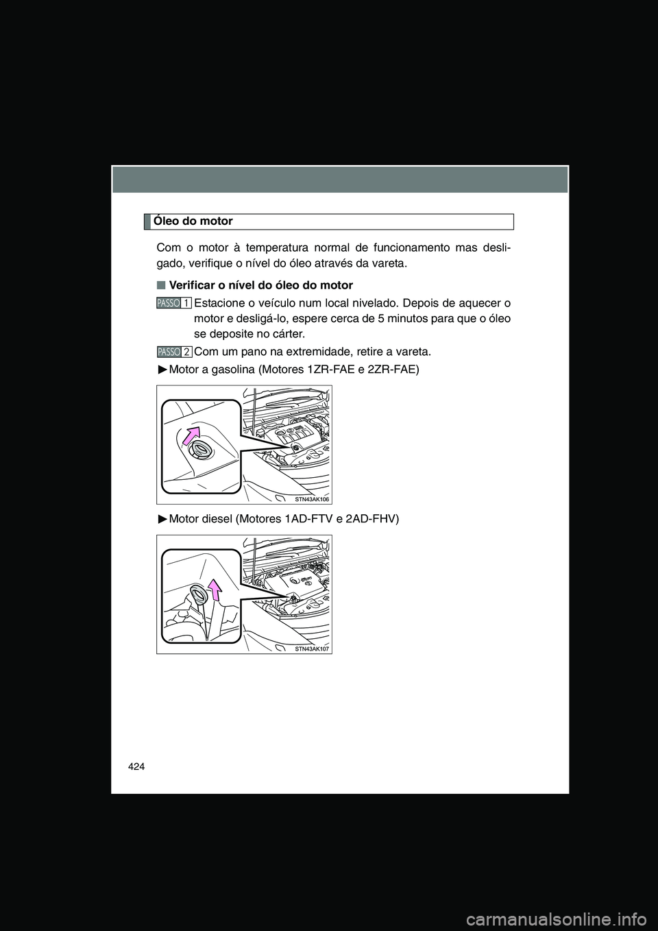 TOYOTA VERSO 2015  Manual de utilização (in Portuguese) 424
Óleo do motor
Com o motor à temperatura normal de funcionamento mas desli-
gado, verifique o nível do óleo através da vareta.
■■■■Verificar o nível do óleo do motor 
Estacione o ve