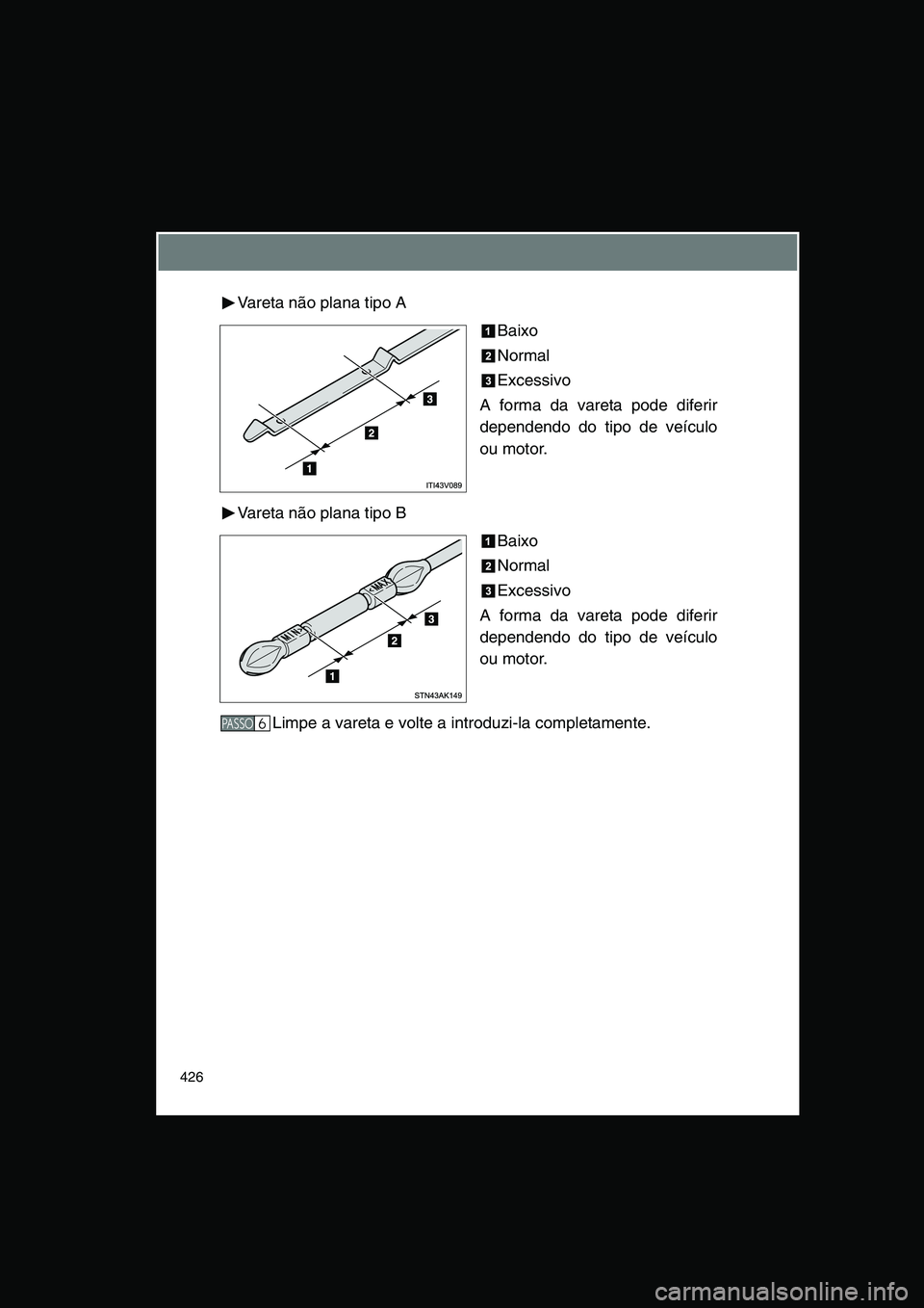 TOYOTA VERSO 2015  Manual de utilização (in Portuguese) 426
Vareta não plana tipo A
Baixo
Normal
Excessivo
A forma da vareta pode diferir
dependendo do tipo de veículo
ou motor.
Vareta não plana tipo B
Baixo
Normal
Excessivo
A forma da vareta pode difer