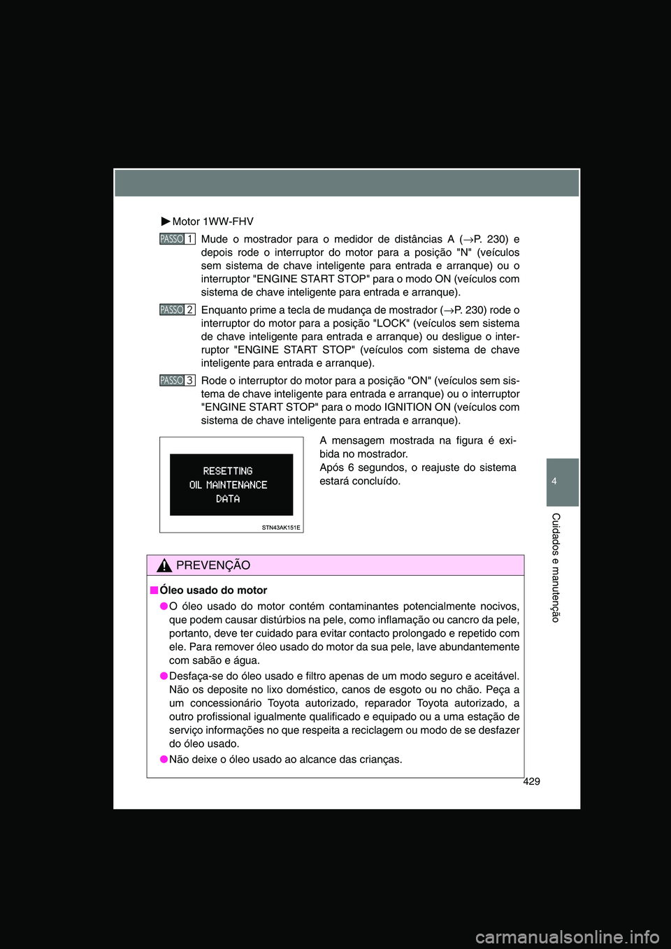 TOYOTA VERSO 2015  Manual de utilização (in Portuguese) 429
4
Cuidados e manutenção
Motor 1WW-FHV 
Mude o mostrador para o medidor de distâncias A (→P. 230) e
depois rode o interruptor do motor para a posição "N" (veículos
sem sistema de chave inte