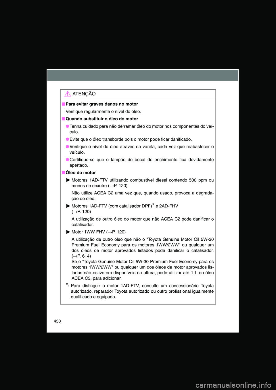 TOYOTA VERSO 2015  Manual de utilização (in Portuguese) 430
AT E N Ç Ã O
■■■■Para evitar graves danos no motor
Verifique regularmente o nível do óleo.
■■■■Quando substituir o óleo do motor
●Tenha cuidado para não derramar óleo do m