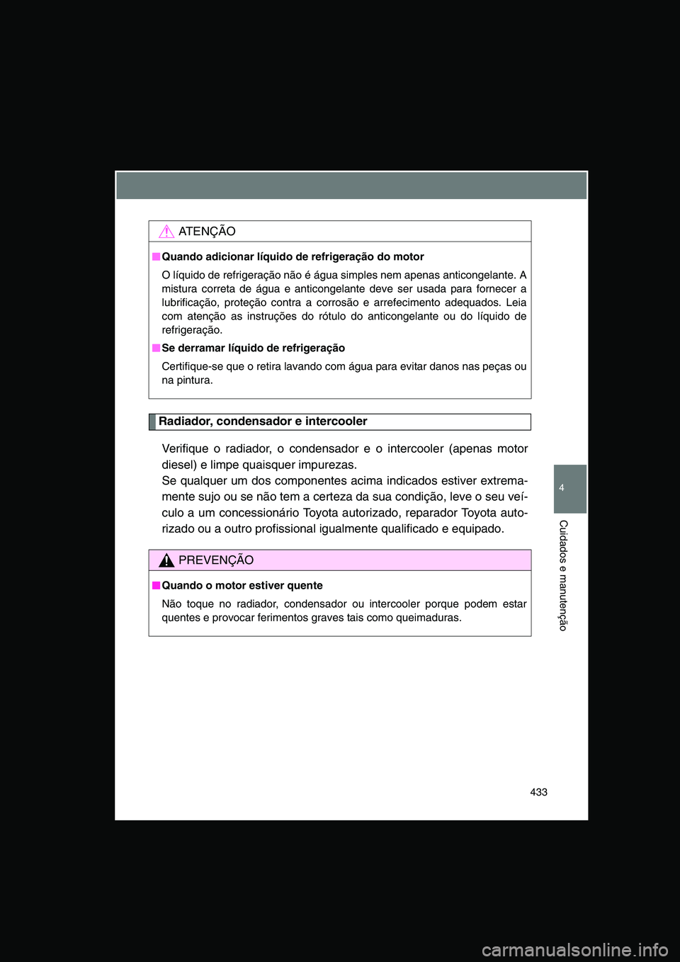 TOYOTA VERSO 2015  Manual de utilização (in Portuguese) 433
4
Cuidados e manutenção
Radiador, condensador e intercooler
Verifique o radiador, o condensador e o intercooler (apenas motor
diesel) e limpe quaisquer impurezas.
Se qualquer um dos componentes 