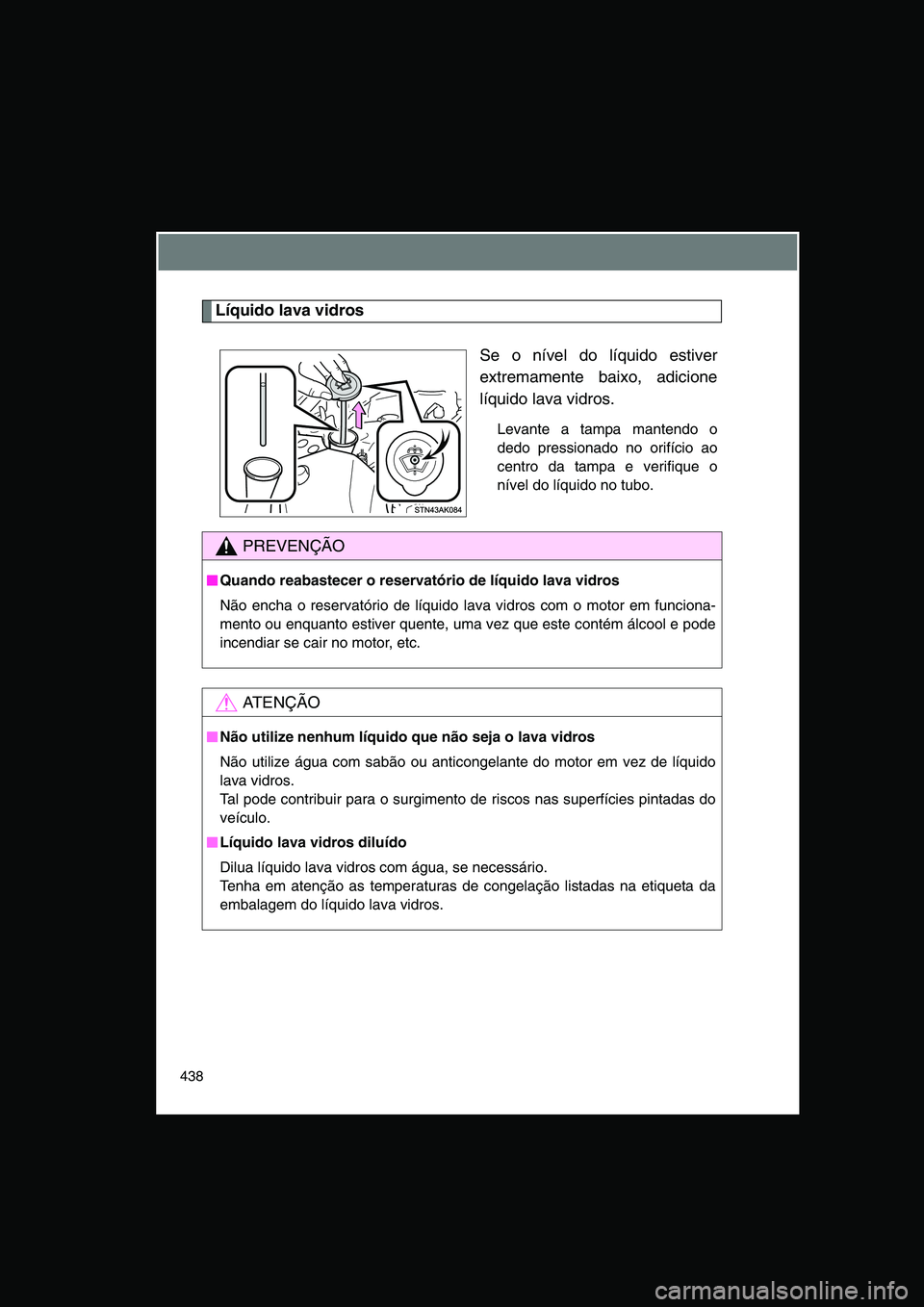 TOYOTA VERSO 2015  Manual de utilização (in Portuguese) 438
Líquido lava vidros
Se o nível do líquido estiver
extremamente baixo, adicione
líquido lava vidros.
Levante a tampa mantendo o
dedo pressionado no orifício ao
centro da tampa e verifique o
n