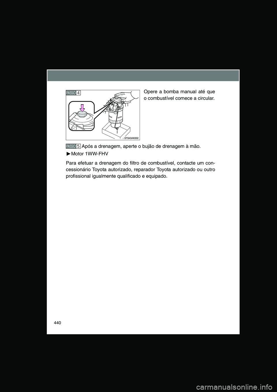 TOYOTA VERSO 2015  Manual de utilização (in Portuguese) 440
Opere a bomba manual até que
o combustível comece a circular.
Após a drenagem, aperte o bujão de drenagem à mão.
Motor 1WW-FHV
Para efetuar a drenagem do filtro de combustível, contacte um 