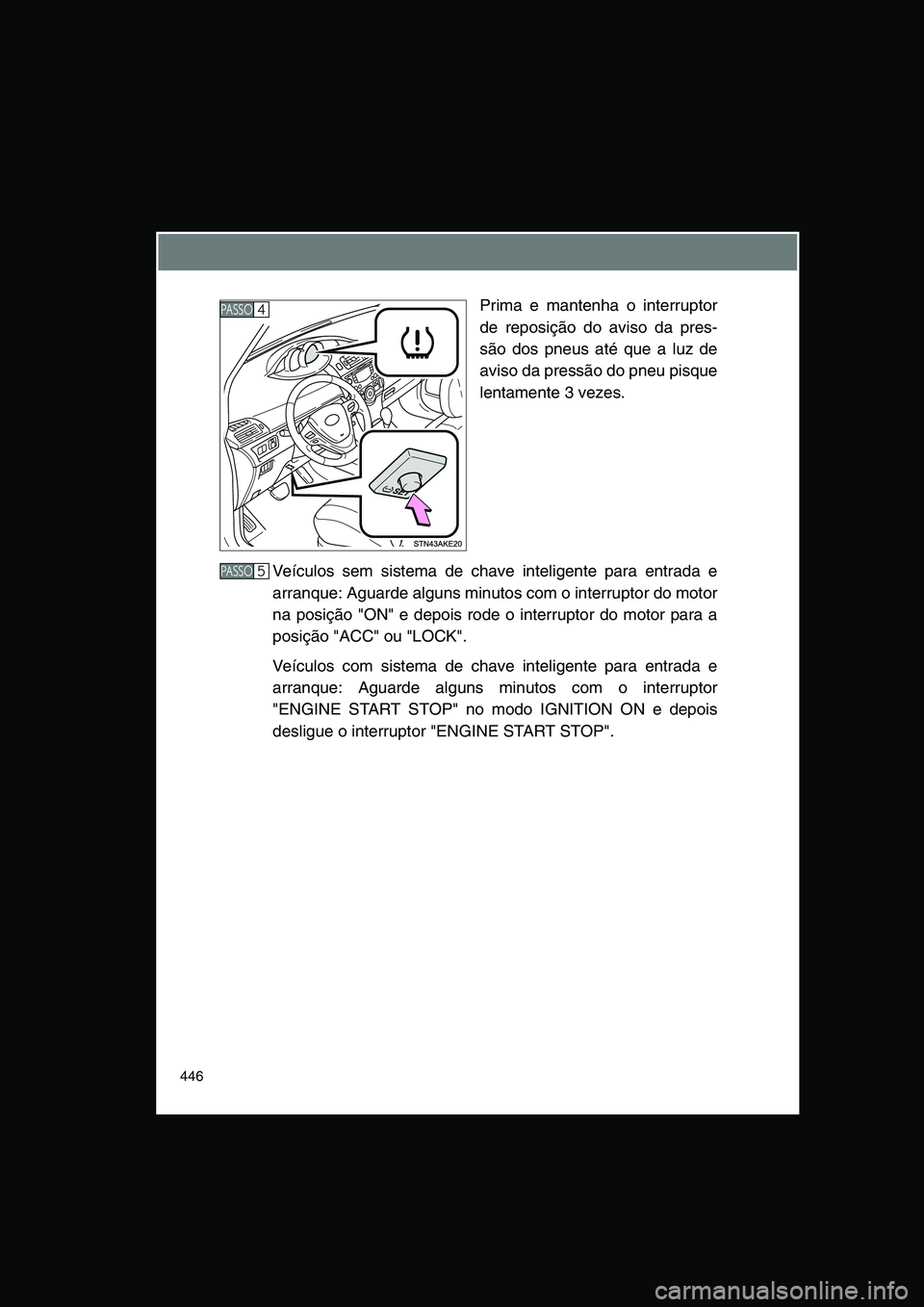 TOYOTA VERSO 2015  Manual de utilização (in Portuguese) 446
Prima e mantenha o interruptor
de reposição do aviso da pres-
são dos pneus até que a luz de
aviso da pressão do pneu pisque
lentamente 3 vezes.
Veículos sem sistema de chave inteligente par