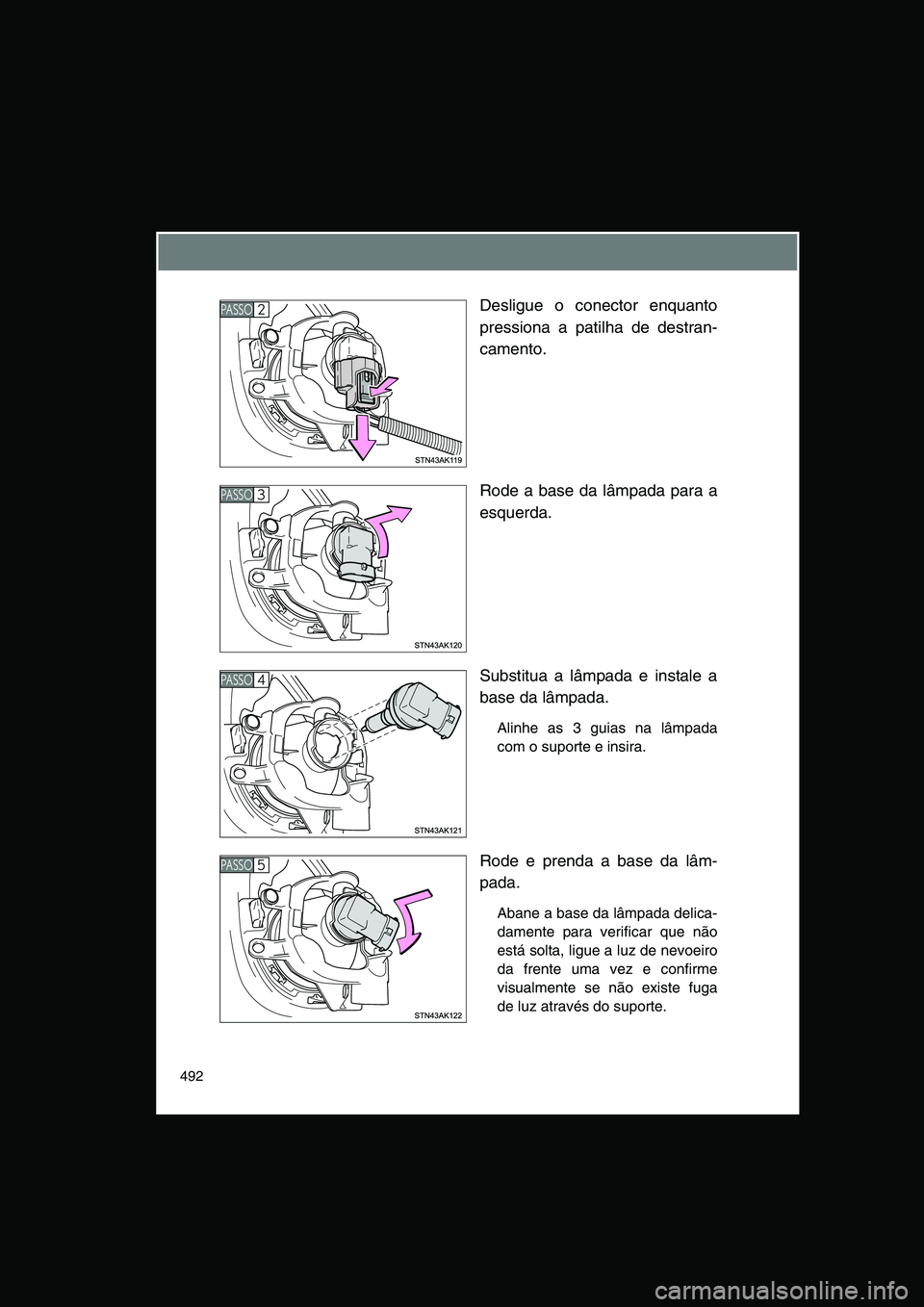 TOYOTA VERSO 2015  Manual de utilização (in Portuguese) 492
Desligue o conector enquanto
pressiona a patilha de destran-
camento.
Rode a base da lâmpada para a
esquerda.
Substitua a lâmpada e instale a
base da lâmpada.
Alinhe as 3 guias na lâmpada
com 