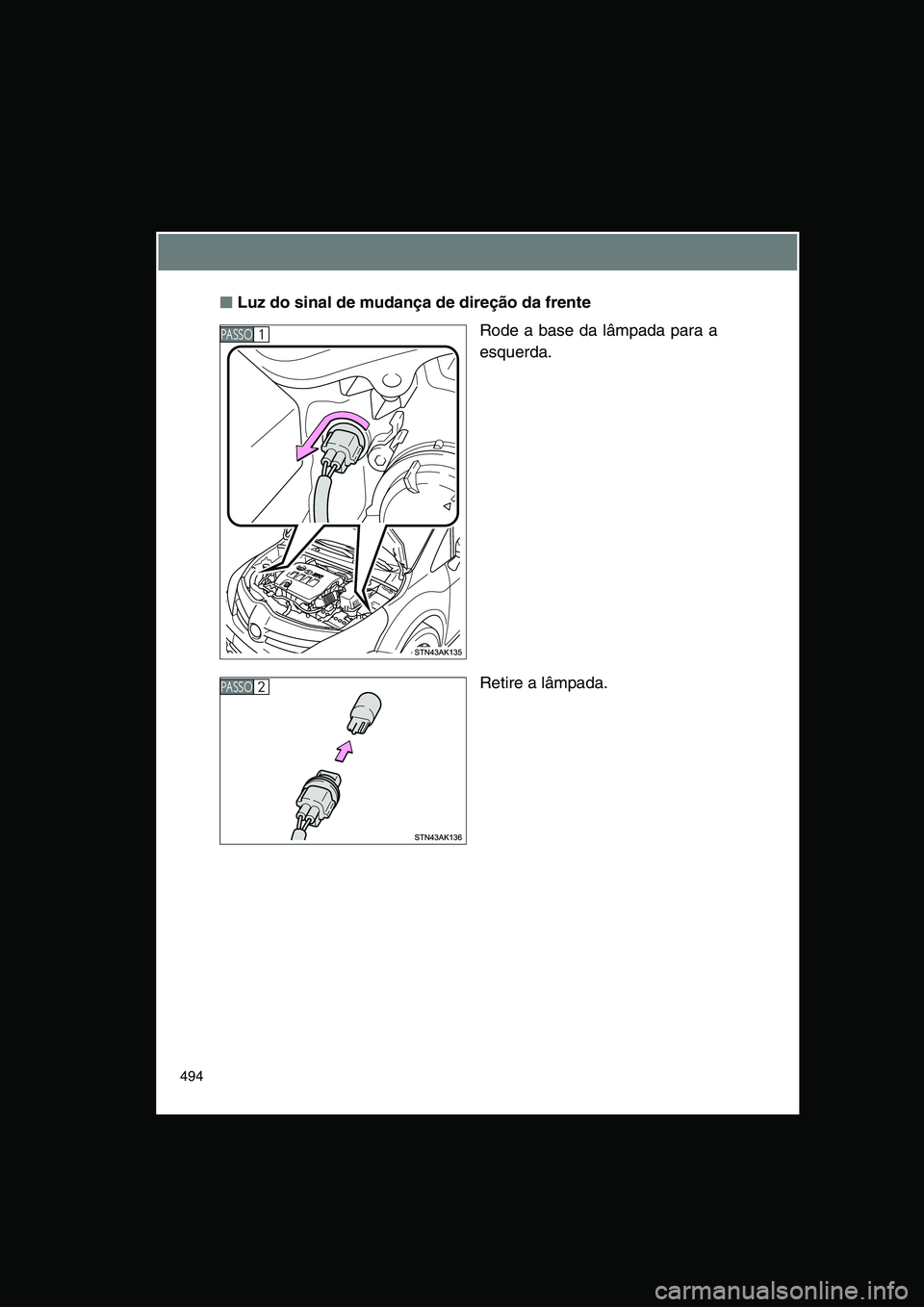 TOYOTA VERSO 2015  Manual de utilização (in Portuguese) 494
■■■■Luz do sinal de mudança de direção da frente
Rode a base da lâmpada para a
esquerda.
Retire a lâmpada.
PA S S O1 
PA S S O2      