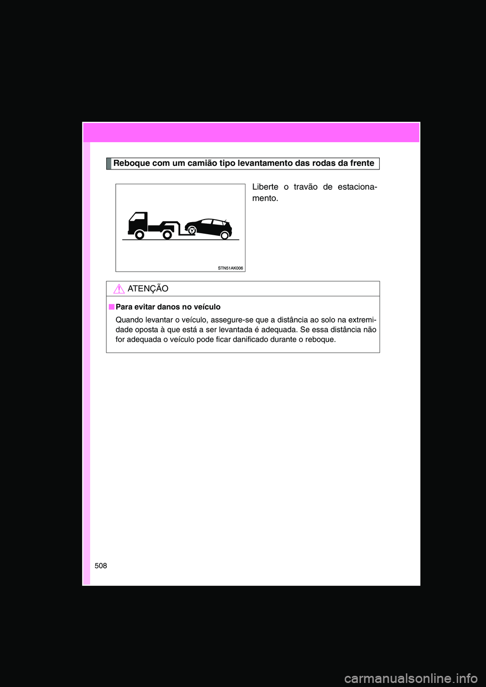 TOYOTA VERSO 2015  Manual de utilização (in Portuguese) 508
Reboque com um camião tipo levantamento das rodas da frente
Liberte o travão de estaciona-
mento.
AT E N Ç Ã O
■■■■Para evitar danos no veículo
Quando levantar o veículo, assegure-se