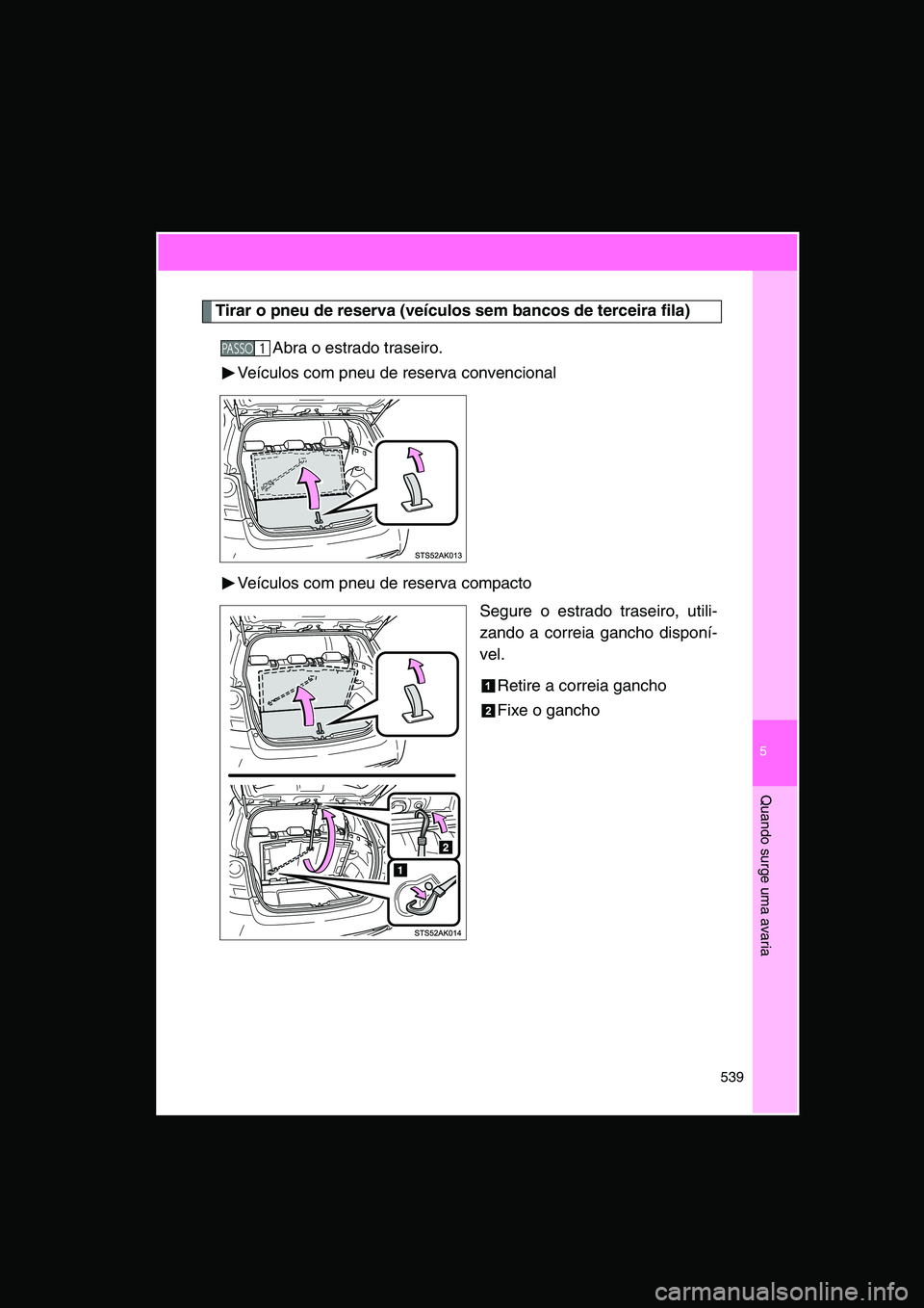 TOYOTA VERSO 2015  Manual de utilização (in Portuguese) 5
539
Quando surge uma avaria
Tirar o pneu de reserva (veículos sem bancos de terceira fila)
Abra o estrado traseiro.
Veículos com pneu de reserva convencional
Veículos com pneu de reserva compacto