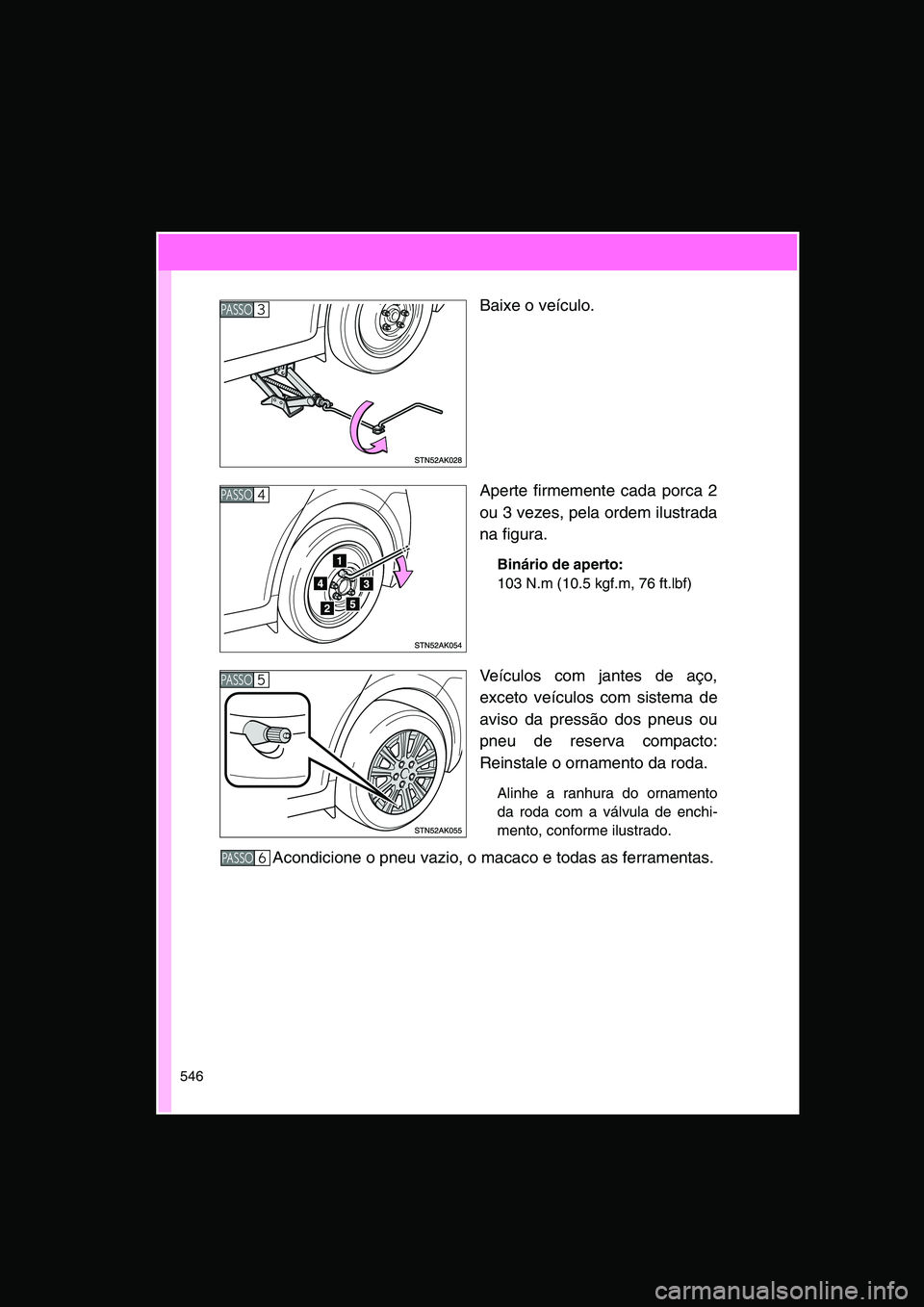 TOYOTA VERSO 2015 Manual de utilização (in Portuguese) 546
Baixe o veículo.
Aperte firmemente cada porca 2
ou 3 vezes, pela ordem ilustrada
na figura.
Binário de aperto:
103 N.m (10.5 kgf.m, 76 ft.lbf)
Veículos com jantes de aço,
exceto veículos com TOYOTA VERSO 2015 Manual de utilização (in Portuguese) 546
Baixe o veículo.
Aperte firmemente cada porca 2
ou 3 vezes, pela ordem ilustrada
na figura.
Binário de aperto:
103 N.m (10.5 kgf.m, 76 ft.lbf)
Veículos com jantes de aço,
exceto veículos com