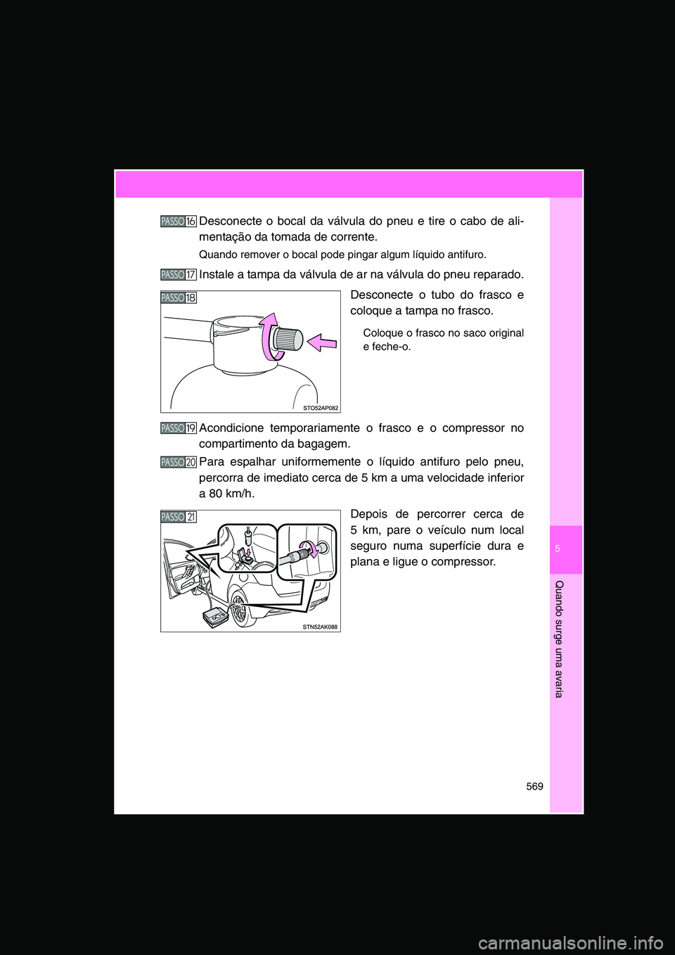 TOYOTA VERSO 2015  Manual de utilização (in Portuguese) 5
569
Quando surge uma avaria
Desconecte o bocal da válvula do pneu e tire o cabo de ali-
mentação da tomada de corrente.
Quando remover o bocal pode pingar algum líquido antifuro.
Instale a tampa
