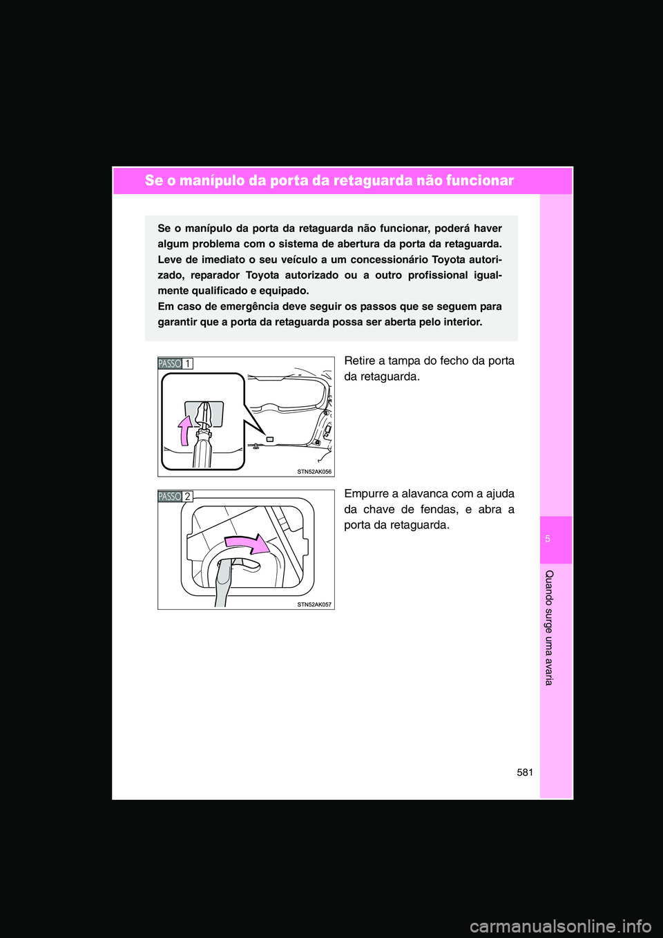 TOYOTA VERSO 2015  Manual de utilização (in Portuguese) 5
581
Quando surge uma avaria
Se o manípulo da porta da retaguarda não funcionar 
Retire a tampa do fecho da porta
da retaguarda.
Empurre a alavanca com a ajuda
da chave de fendas, e abra a
porta da