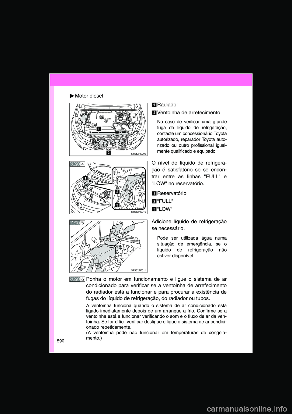 TOYOTA VERSO 2015  Manual de utilização (in Portuguese) 590
Motor diesel
Radiador
Ventoinha de arrefecimento
No caso de verificar uma grande
fuga de líquido de refrigeração,
contacte um concessionário Toyota
autorizado, reparador Toyota auto-
rizado ou