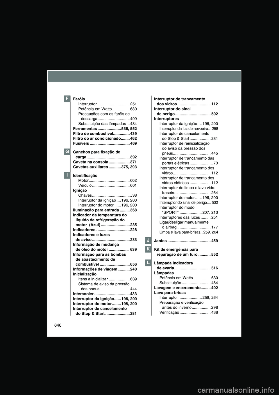 TOYOTA VERSO 2015  Manual de utilização (in Portuguese) 646
Faróis 
Interruptor ............................. 251
Potência em Watts ................ 630
Precauções com os faróis de 
descarga ............................. 499
Substituição das lâmpad