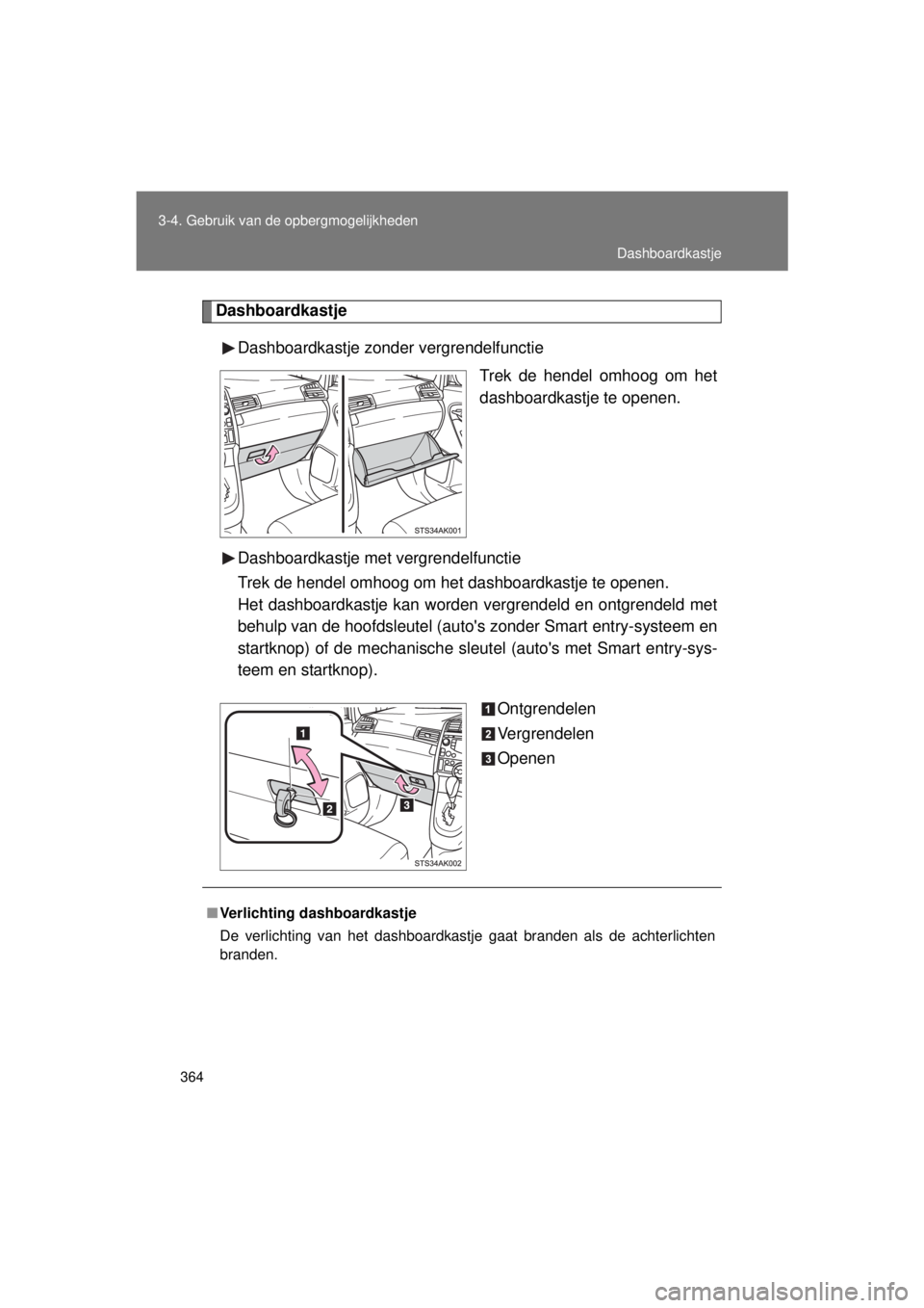 TOYOTA VERSO 2015  Instructieboekje (in Dutch) 364
3-4. Gebruik van de opbergmogelijkheden
VERSO(BMW)_WE_OM64558E
Dashboardkastje
Dashboardkastje zonder vergrendelfunctie Trek de hendel omhoog om het
dashboardkastje te openen.
Dashboardkastje met 