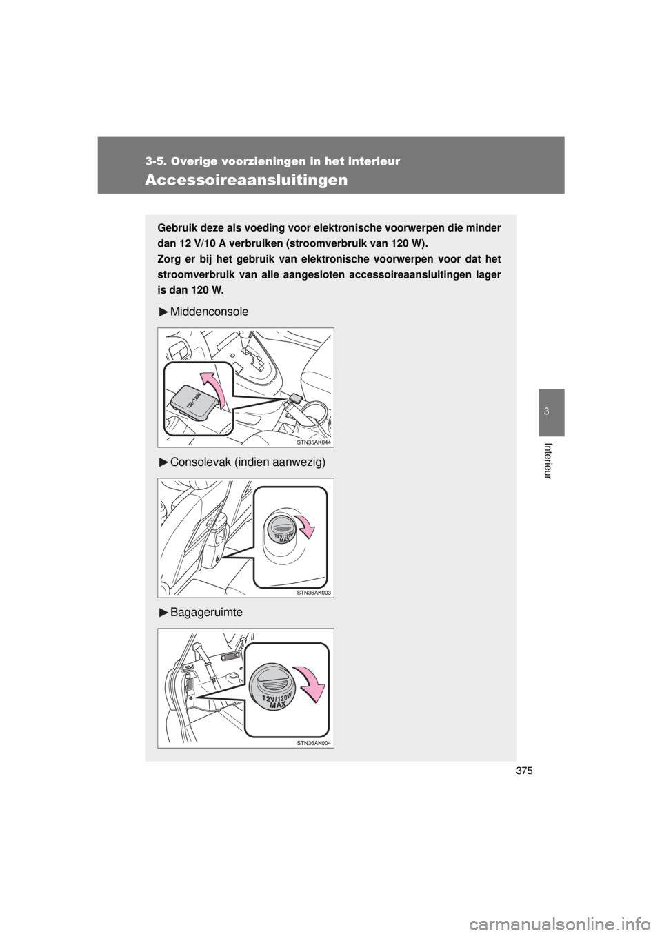 TOYOTA VERSO 2015  Instructieboekje (in Dutch) 375
3-5. Overige voorzieningen in het interieur
3
Interieur
VERSO(BMW)_WE_OM64558E
Accessoireaansluitingen
Gebruik deze als voeding voor elektronische voorwerpen die minder
dan 12 V/10 A verbruiken (s