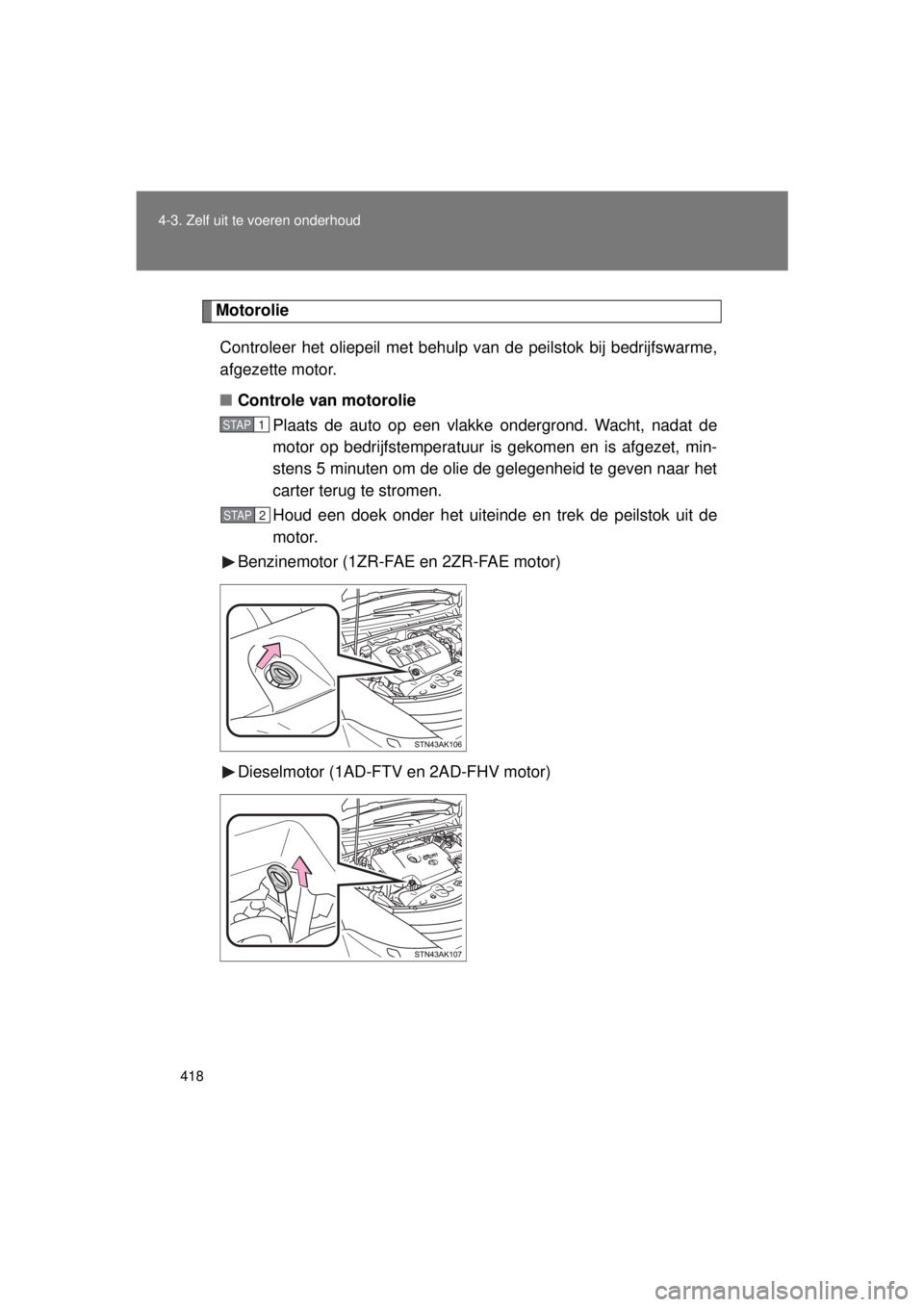 TOYOTA VERSO 2015  Instructieboekje (in Dutch) 418
4-3. Zelf uit te voeren onderhoud
VERSO(BMW)_WE_OM64558E
Motorolie
Controleer het oliepeil met behulp van de peilstok bij bedrijfswarme,
afgezette motor.
■ Controle van motorolie 
Plaats de auto