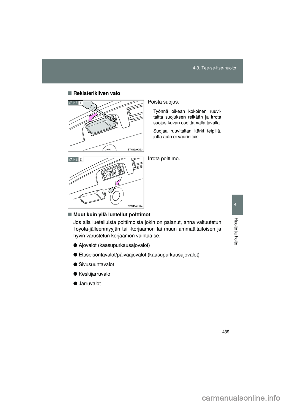 TOYOTA VERSO 2015  Omistajan Käsikirja (in Finnish) 439
4-3. Tee-se-itse-huolto
4
Huolto ja hoito
OM64574FI
■
Rekisterikilven valo
Poista suojus.
Työnnä oikean kokoinen ruuvi-
taltta suojuksen reikään ja irrota
suojus kuvan osoittamalla tavalla.
