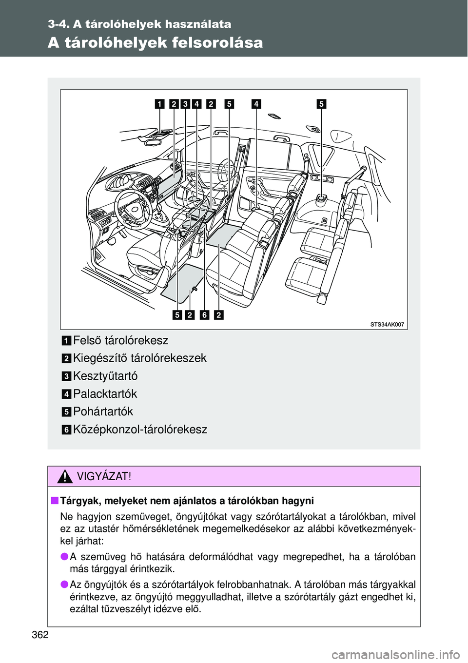 TOYOTA VERSO 2015  Kezelési útmutató (in Hungarian) 362
3-4. A tárolóhelyek használata
A tárolóhelyek felsorolása
VIGYÁZAT!
Tárgyak, melyeket nem ajánlatos a tárolókban hagyni
Ne hagyjon szemüveget, öngyújtókat vagy szórótartályoka