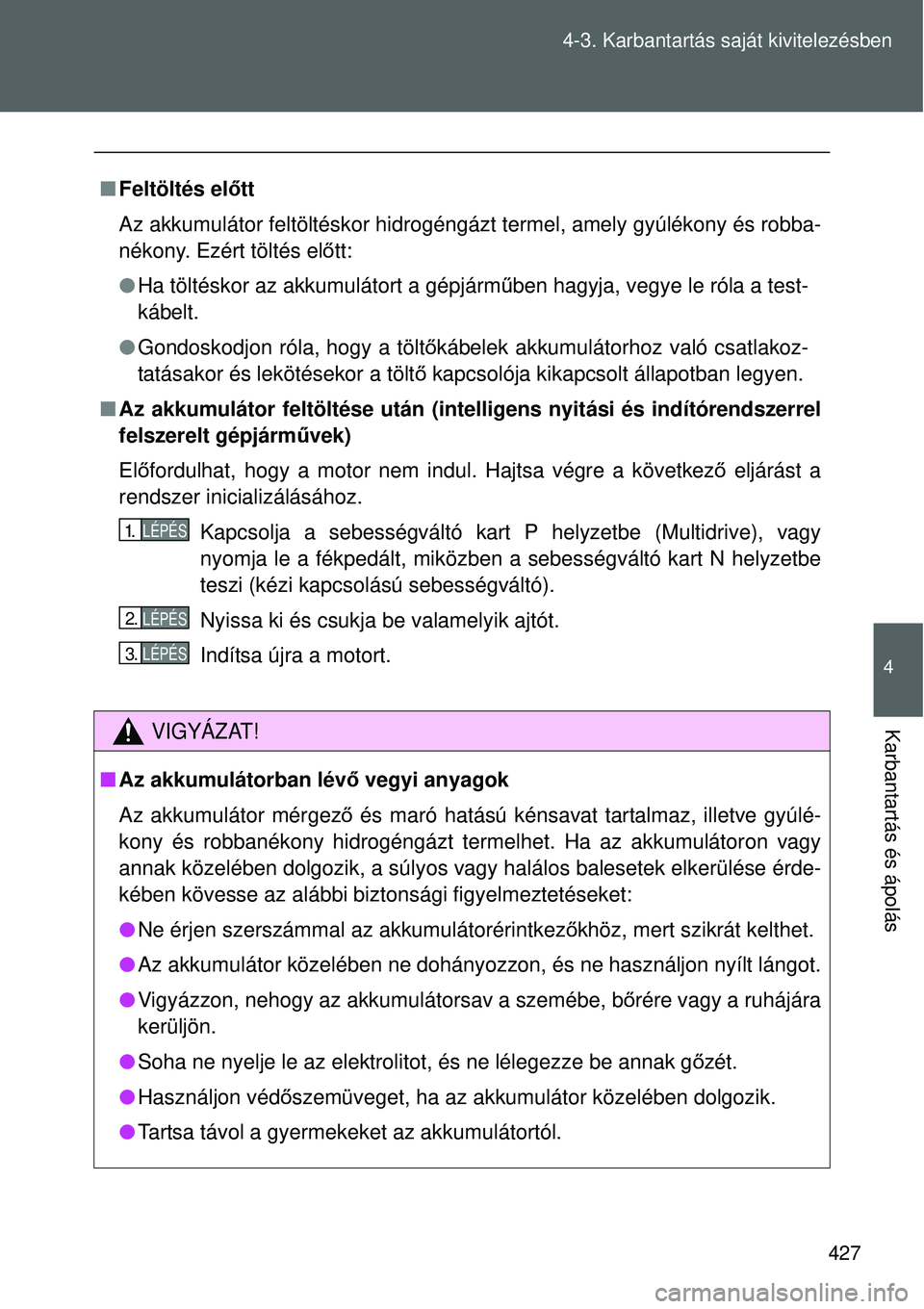 TOYOTA VERSO 2015 Kezelési útmutató (in Hungarian) 427
4-3. Karbantartás saját kivitelezésben
4
Karbantartás és ápolás
Feltöltés előtt
Az akkumulátor feltöltéskor hidrogéngázt termel, amely gyúlékony és robba-
nékony. Ezért tö TOYOTA VERSO 2015 Kezelési útmutató (in Hungarian) 427
4-3. Karbantartás saját kivitelezésben
4
Karbantartás és ápolás
Feltöltés előtt
Az akkumulátor feltöltéskor hidrogéngázt termel, amely gyúlékony és robba-
nékony. Ezért tö
