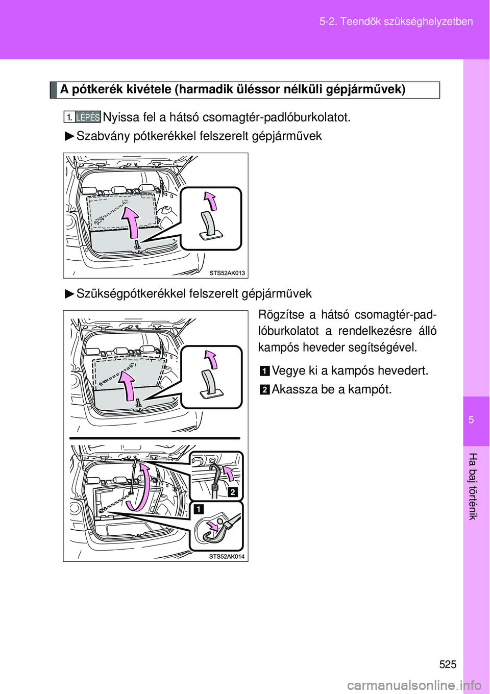 TOYOTA VERSO 2015  Kezelési útmutató (in Hungarian) 5
525
5-2. Teend
ők szükséghelyzetben
Ha baj történik
A pótkerék kivétele (harmadik üléssor nélküli gé\
pjárm űvek)
Nyissa fel a hátsó csomagtér-padlóburkolatot.
Szabvány pótkeré