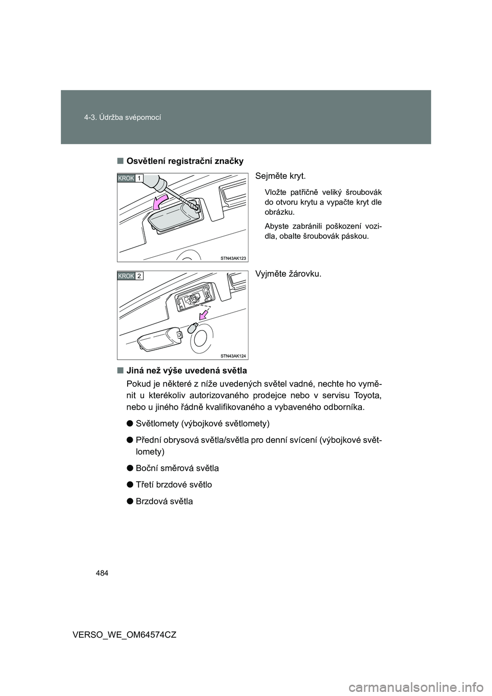 TOYOTA VERSO 2015  Návod na použití (in Czech) 484 4-3. Údržba svépomocí
VERSO_WE_OM64574CZ■Osvětlení registrační značky
Sejměte kryt.
Vložte patřičně veliký šroubovák
do otvoru krytu a vypačte kryt dle
obrázku.
Abyste zabrán