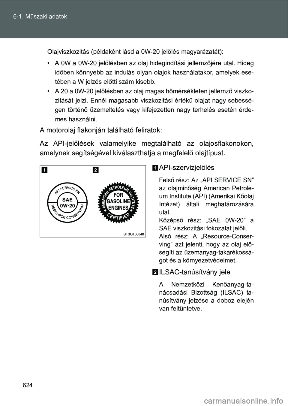 TOYOTA VERSO 2016  Kezelési útmutató (in Hungarian) 624 6-1. Műszaki adatok
Olajviszkozitás (példaként lásd a 0W-20 jelölés magyarázatát):
• A 0W a 0W-20 jelölésben az olaj hidegindítási jellemzőjére utal. Hideg
időben könnyebb az in