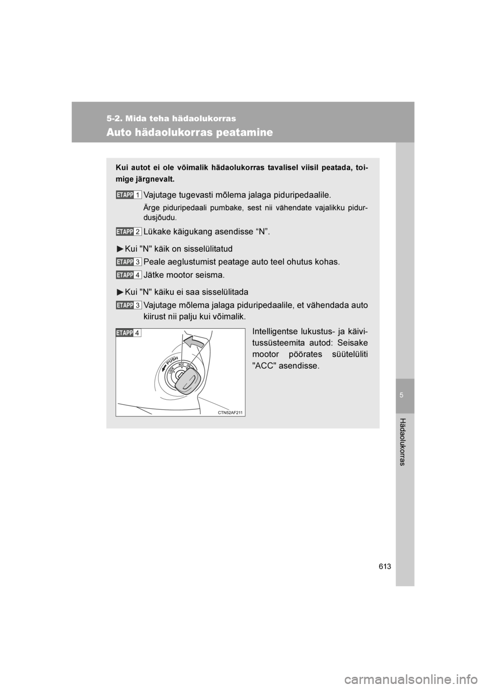 TOYOTA VERSO 2016  Kasutusjuhend (in Estonian) 
5
613
5-2. Mida teha hädaolukorras
Hädaolukorras
VERSO_EE_OM64590E
Auto hädaolukorras peatamine
Kui autot ei ole võimalik hädaolukorras tavalisel viisil peatada, toi-
mige järgnevalt.
Vajutage 