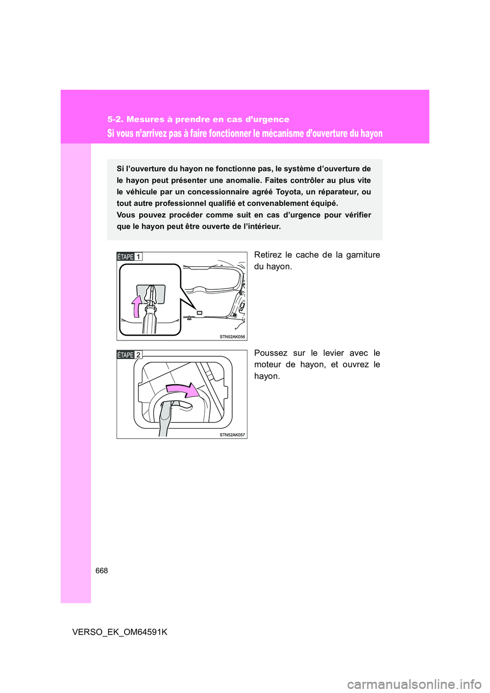 TOYOTA VERSO 2016  Notices Demploi (in French) 668
5-2. Mesures à prendre en cas d’urgence
VERSO_EK_OM64591K
Si vous n’arrivez pas à faire fonctionner le mécanisme d’ouverture du hayon
Retirez le cache de la garniture 
du hayon. 
Poussez 