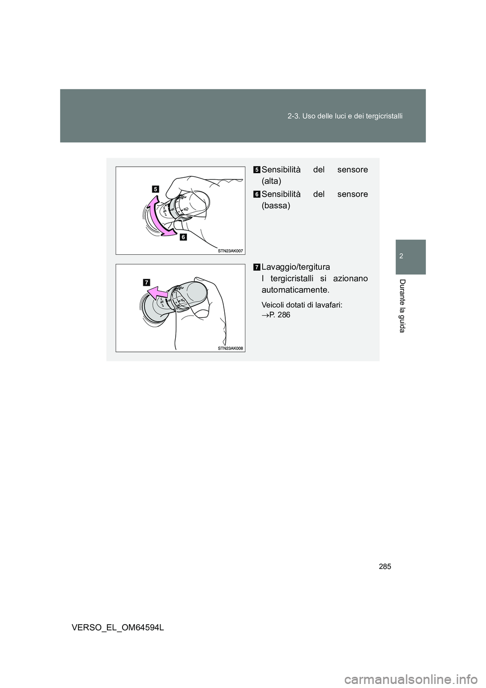 TOYOTA VERSO 2016  Manuale duso (in Italian) 285 
2-3. Uso delle luci e dei tergicristalli
2
Durante la guida
VERSO_EL_OM64594L
Sensibilità del sensore 
(alta) 
Sensibilità del sensore 
(bassa) 
Lavaggio/tergitura  
I tergicristalli si azionan