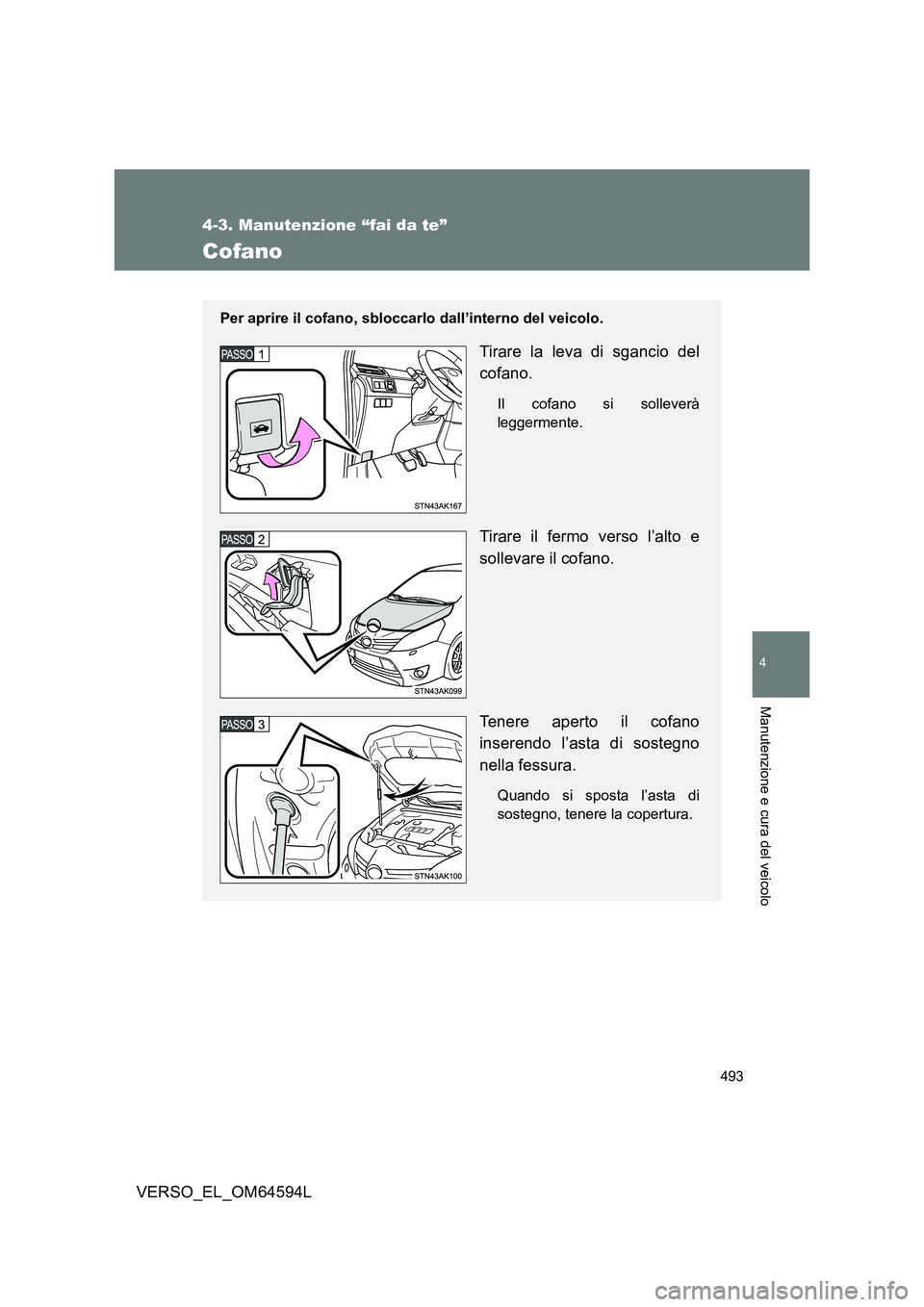 TOYOTA VERSO 2016  Manuale duso (in Italian) 493
4-3. Manutenzione “fai da te”
4
Manutenzione e cura del veicolo
VERSO_EL_OM64594L
Cofano
Per aprire il cofano, sbloccarlo dall’interno del veicolo.
Tirare la leva di sgancio del 
cofano.
Il 