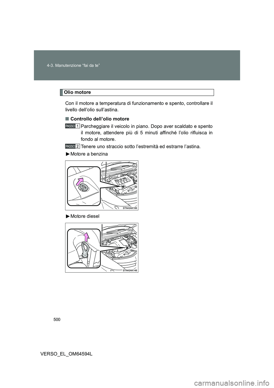 TOYOTA VERSO 2016  Manuale duso (in Italian) 500 
4-3. Manutenzione “fai da te”
VERSO_EL_OM64594L
Olio motore 
Con il motore a temperatura di funzionamento e spento, controllare il 
livello dell’olio sull’astina. 
■ Controllo dell’ol