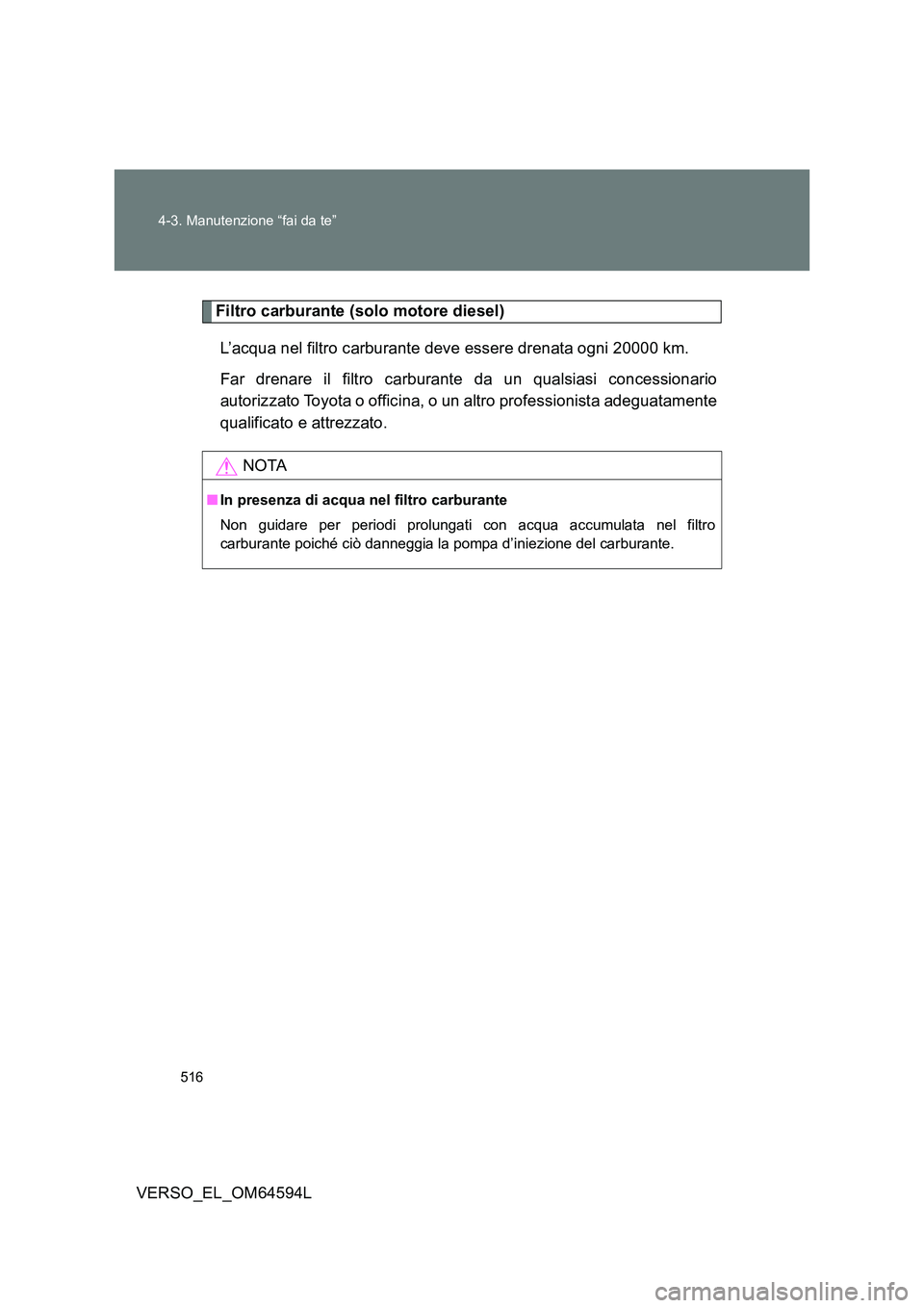 TOYOTA VERSO 2016  Manuale duso (in Italian) 516 
4-3. Manutenzione “fai da te”
VERSO_EL_OM64594L
Filtro carburante (solo motore diesel) 
L’acqua nel filtro carburante deve essere drenata ogni 20000 km. 
Far drenare il filtro carburante da