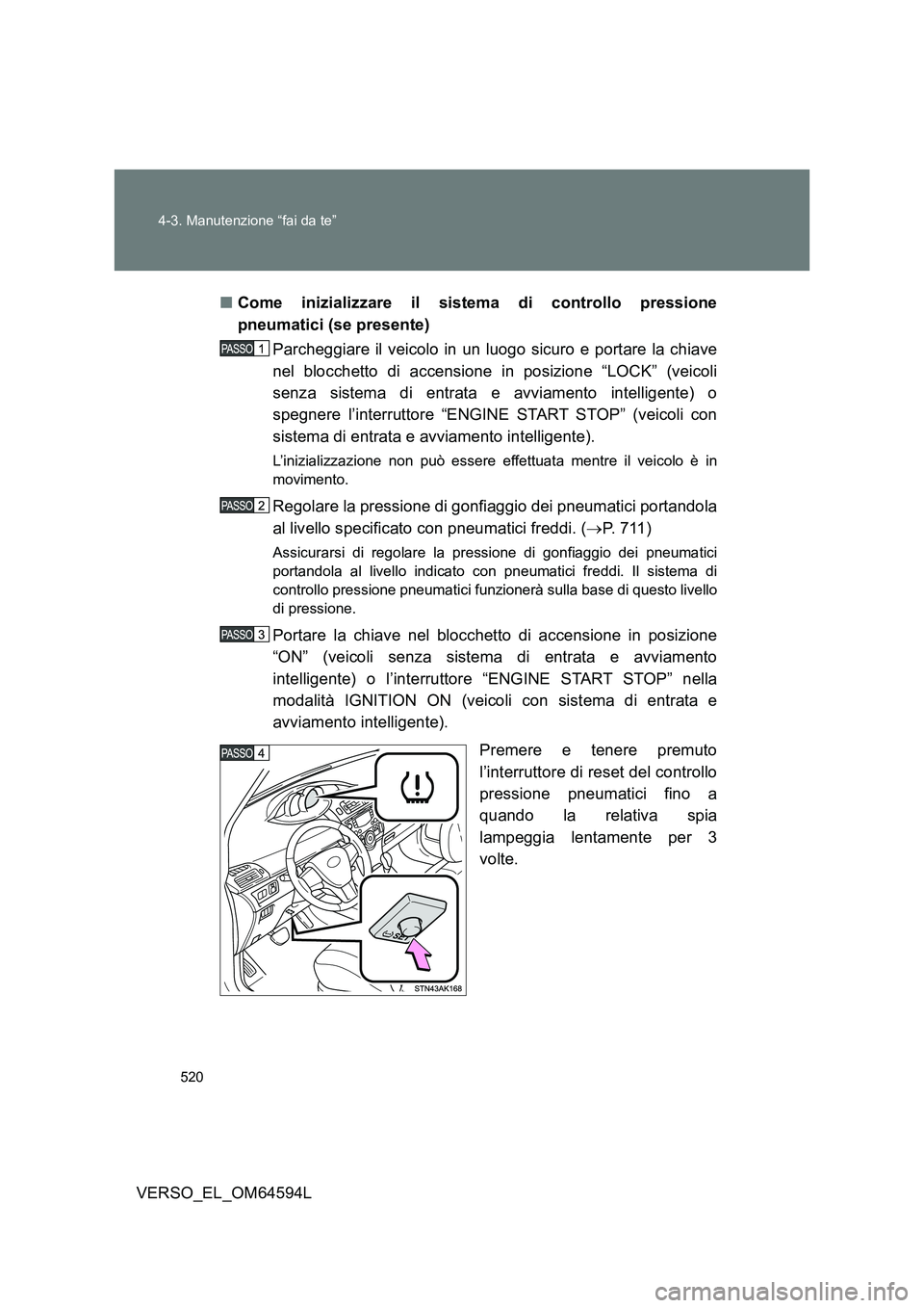 TOYOTA VERSO 2016  Manuale duso (in Italian) 520 
4-3. Manutenzione “fai da te”
VERSO_EL_OM64594L 
■ Come inizializzare il sistema di controllo pressione 
pneumatici (se presente) 
Parcheggiare il veicolo in un luogo sicuro e portare la ch
