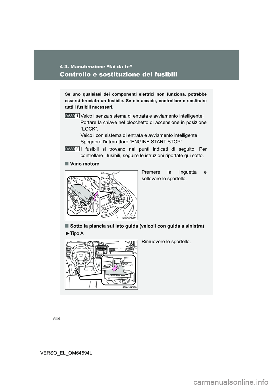TOYOTA VERSO 2016  Manuale duso (in Italian) 544
4-3. Manutenzione “fai da te”
VERSO_EL_OM64594L
Controllo e sostituzione dei fusibili
Se uno qualsiasi dei componenti elettrici non funziona, potrebbe
essersi bruciato un fusibile. Se ciò acc