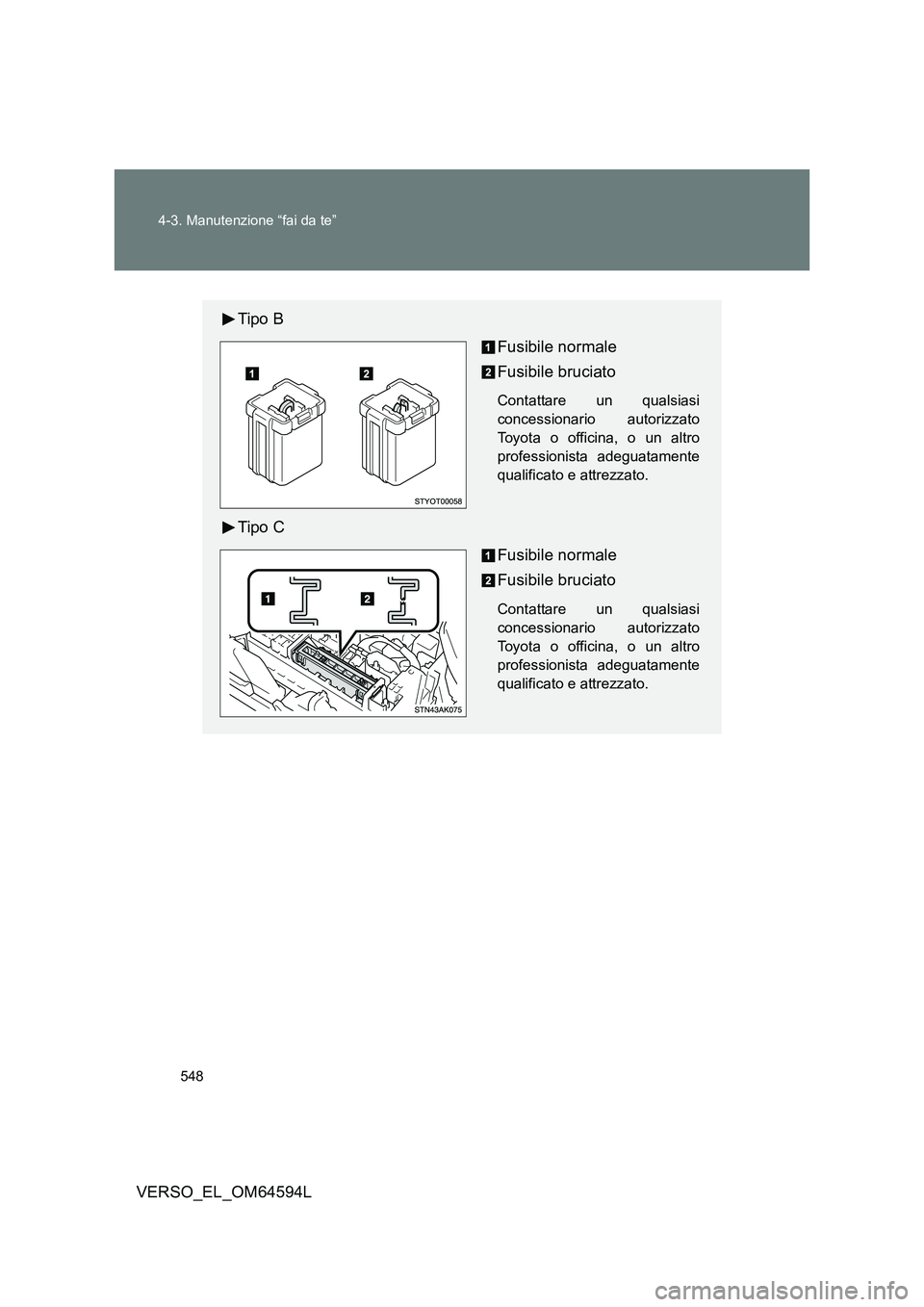 TOYOTA VERSO 2016  Manuale duso (in Italian) 548 
4-3. Manutenzione “fai da te”
VERSO_EL_OM64594L
Tipo B 
Fusibile normale 
Fusibile bruciato
Contattare un qualsiasi 
concessionario autorizzato
Toyota o officina, o un altro
professionista ad