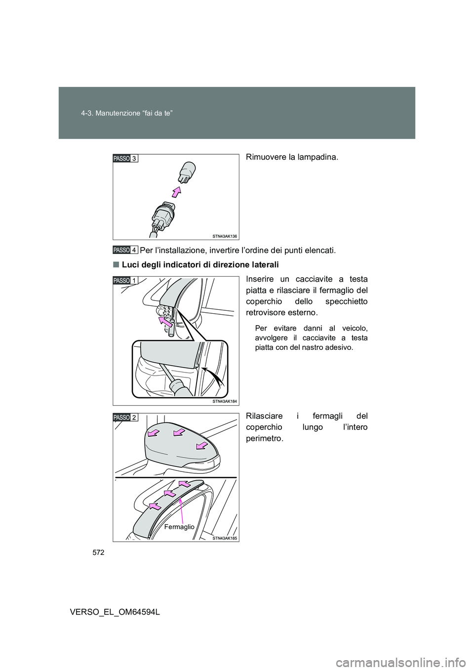 TOYOTA VERSO 2016  Manuale duso (in Italian) 572 
4-3. Manutenzione “fai da te”
VERSO_EL_OM64594L 
Rimuovere la lampadina. 
Per l’installazione, invertire l’ordine dei punti elencati. 
■ Luci degli indicatori di direzione laterali 
Ins