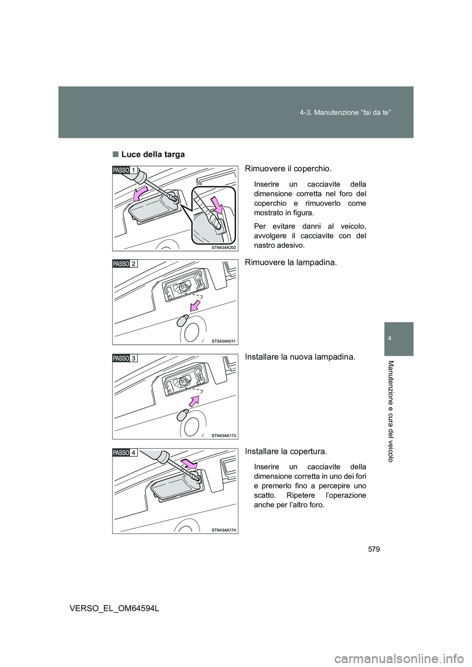 TOYOTA VERSO 2016  Manuale duso (in Italian) 579 
4-3. Manutenzione “fai da te”
4
Manutenzione e cura del veicolo
VERSO_EL_OM64594L 
■ Luce della targa 
Rimuovere il coperchio.
Inserire un cacciavite della 
dimensione corretta nel foro del