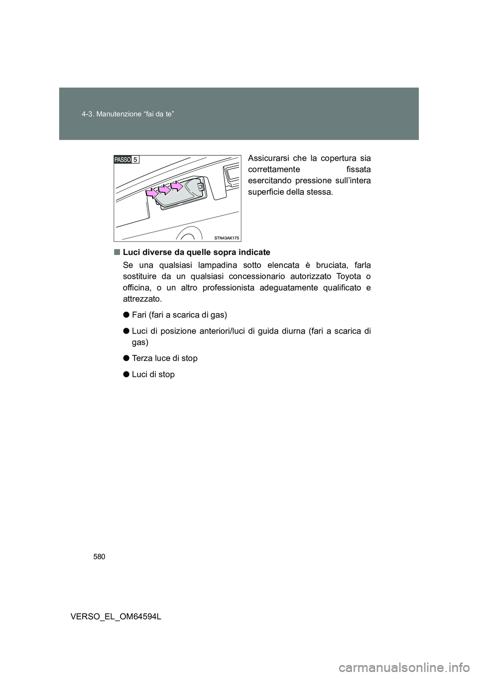 TOYOTA VERSO 2016  Manuale duso (in Italian) 580 
4-3. Manutenzione “fai da te”
VERSO_EL_OM64594L 
Assicurarsi che la copertura sia 
correttamente fissata 
esercitando pressione sull’intera 
superficie della stessa. 
■ Luci diverse da qu