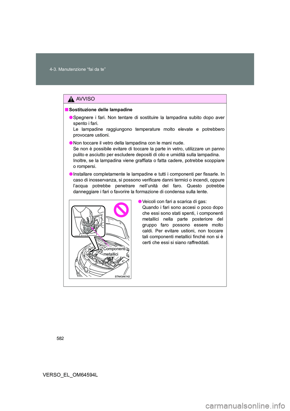 TOYOTA VERSO 2016  Manuale duso (in Italian) 582 
4-3. Manutenzione “fai da te”
VERSO_EL_OM64594L
AVVISO
■ Sostituzione delle lampadine 
● Spegnere i fari. Non tentare di sostituire la lampadina subito dopo aver 
spento i fari.
Le lampad