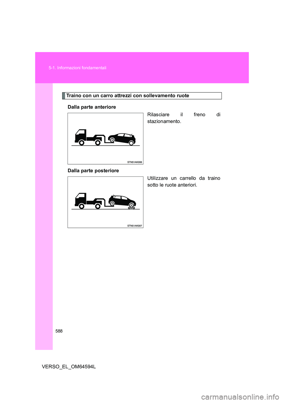 TOYOTA VERSO 2016  Manuale duso (in Italian) 588 
5-1. Informazioni fondamentali
VERSO_EL_OM64594L
Traino con un carro attrezzi con sollevamento ruote 
Dalla parte anteriore 
Rilasciare il freno di 
stazionamento. 
Dalla parte posteriore 
Utiliz
