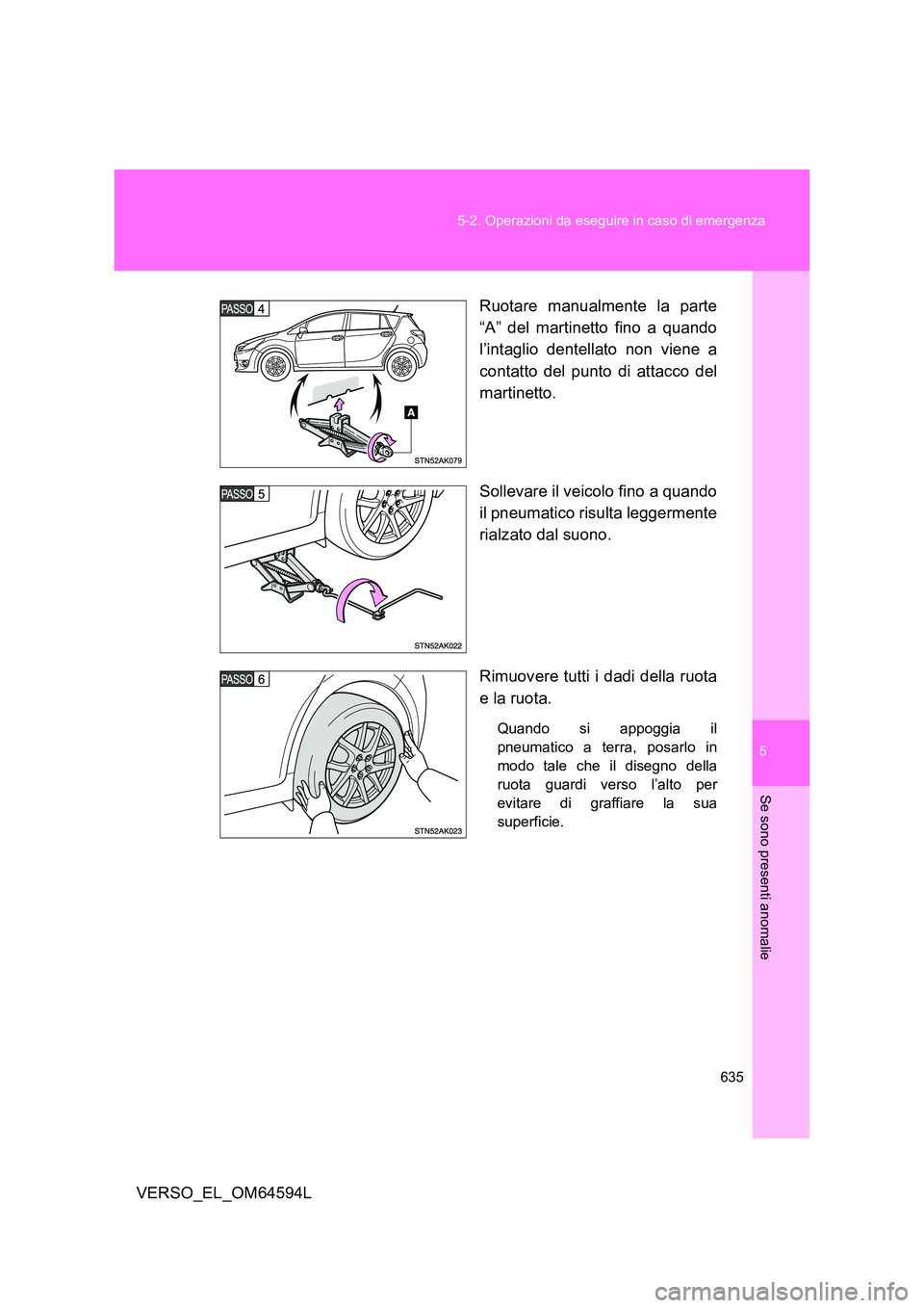 TOYOTA VERSO 2016  Manuale duso (in Italian) 5
635 
5-2. Operazioni da eseguire in caso di emergenza
Se sono presenti anomalie
VERSO_EL_OM64594L 
Ruotare manualmente la parte 
“A” del martinetto fino a quando 
l’intaglio dentellato non vie