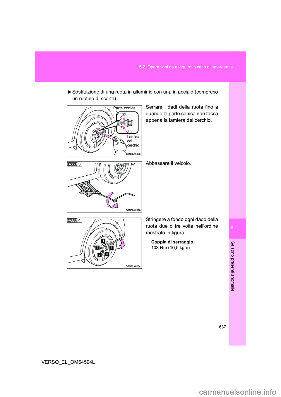 TOYOTA VERSO 2016  Manuale duso (in Italian) 5
637 
5-2. Operazioni da eseguire in caso di emergenza
Se sono presenti anomalie
VERSO_EL_OM64594L 
Sostituzione di una ruota in alluminio con una in acciaio (compreso 
un ruotino di scorta) 
Serrare